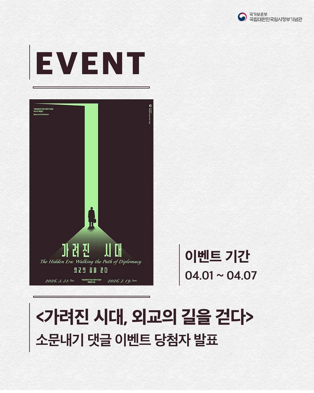 Photo by 국립대한민국임시정부기념관 on April 09, 2026. May be an image of poster and text that says '국가보혼부 국립대한인국임시정부기념관 EVENT ቅርርሳለባምካል! иBaAHbl 가려진시대 가려진 시대 ThehdearEmxMNalingthcPato The Hidden Era: Walking Patho Diplomacy 외국의길을 길을 걷다 외국의 2026. 202.231. pиeepHи4me ㅋ학별5시 2026.7.19,5m 이벤트 기간 04.01~04.07 04.01~ 04.07 <가려진 시대, 외교의 길을 걷다> 소문내기 댓글 이벤트 당첨자 발표'.