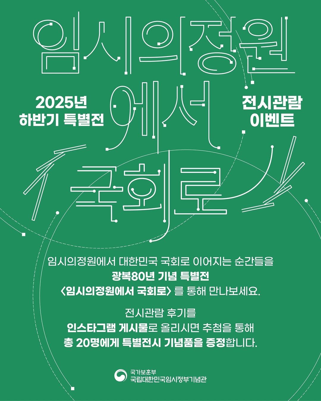 Photo by 국립대한민국임시정부기념관 on September 30, 2025. May be an illustration of poster, magazine and text that says '임세의정원 정원 202 2025년 전시관람 하반기 특별전 에서 에 셔 이벤트 국회로 국회 早 임시의정원에서 대한민국 국회로 이어지는 순간들을 광복80년 기념 특별전 <임시의정원에서 국회로> 를 통해 만나보세요. 전시관람 후기를 인스타그램 게시물로 올리시면 추첨을 통해 총 20명에게 특별전시 기념품을 증정합니다. 증정 국가보훈부 국립대한민국임시정부기념관'.