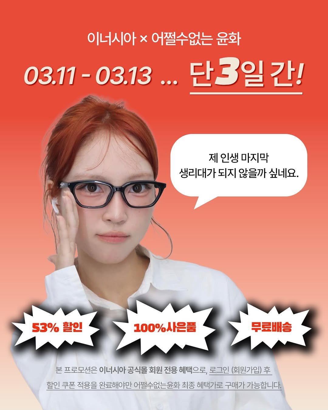 Photo by 어쩔수없는윤화 on March 11, 2026. May be an image of poster and text that says '이너시아 이너시아×어쩔수없는윤화 x 어쩔수없는 윤화 03.11-03.13 03.13... 03.11- 단3일 간! 제 인생 마지막 생리대가 되지 않을까 싶네요. 53% 53%할인 할인 100%사은품 무료배송 본 프로모션은 이너시아 공식몰 회원 전용 혜택으로, 로그인 (회원가입) 후 할인 쿠폰 적용을 완료해야만 어쩔수없는윤화 최종 혜택가로 구매가 가능합니다.'.
