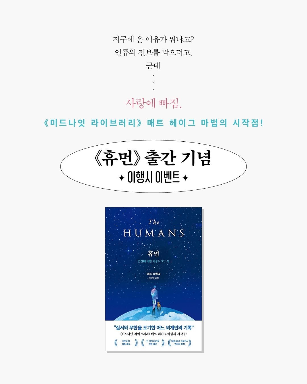 Photo by 인플루엔셜 on August 13, 2025. May be an illustration of 1 person and text that says '지구에 온 이유가 뭐냐고? 인류의 진보를 막으려고. 근데 사랑에 빠짐. 《미드나잇 라이브러리>> 매트 헤이그 마법의 시작점! 휴먼> 휴먼>출간기념 이행시이벤트 이행시 이벤트 The HUMAN'S 휴먼 현산대한비공식모리머/ 더웨이그 베어그 포엠터용티 "질서와 무한을 포기한 일세와무면을포기한여느외제인의기족" 어느 외계인의 기록" (미드바잇 라이브러리> 重 동 빠이구마 마멈의 시작점! 電. 80 医港 體製足 a 밀퍼하곡럼 산'.