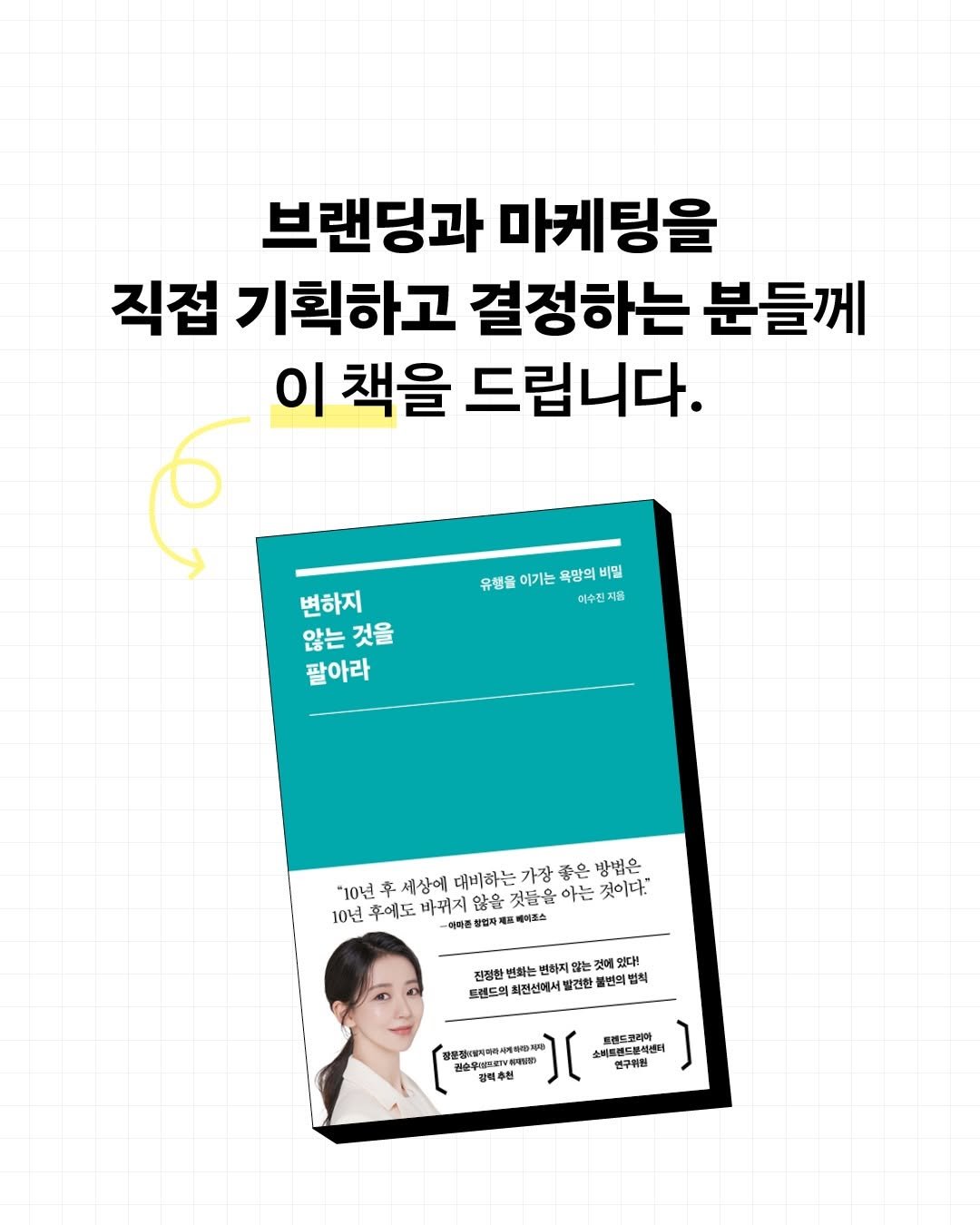 Photo by 인플루엔셜 on February 04, 2026. May be an image of magazine, poster and text that says '브랜딩과 마케팅을 직접 기획하고 걸정하는 분들께 이 책을 드립니다. 유행율 이기는 욕망의 욕망의ㅂ 유행홀이기는욕왕의비밀 비밀 이수진자등 변하지 않는 않는것을 것을 팔아라 "10년 车 세상에 내비하는 가장 좋은 방법은 10년 후에도 바뀌지 않을 것들을 아는 것이다." 日動番 상업자제 베이포스 진쟁한 변하는 변화 변하지 하지면 않는 것에 있다! 르렌드의 최전선에서 견한 풍변의 법칙 OEV 질아사일지해터사게바민부인 특별드코리아 스퍼토랜드폰바센 연구위원'.