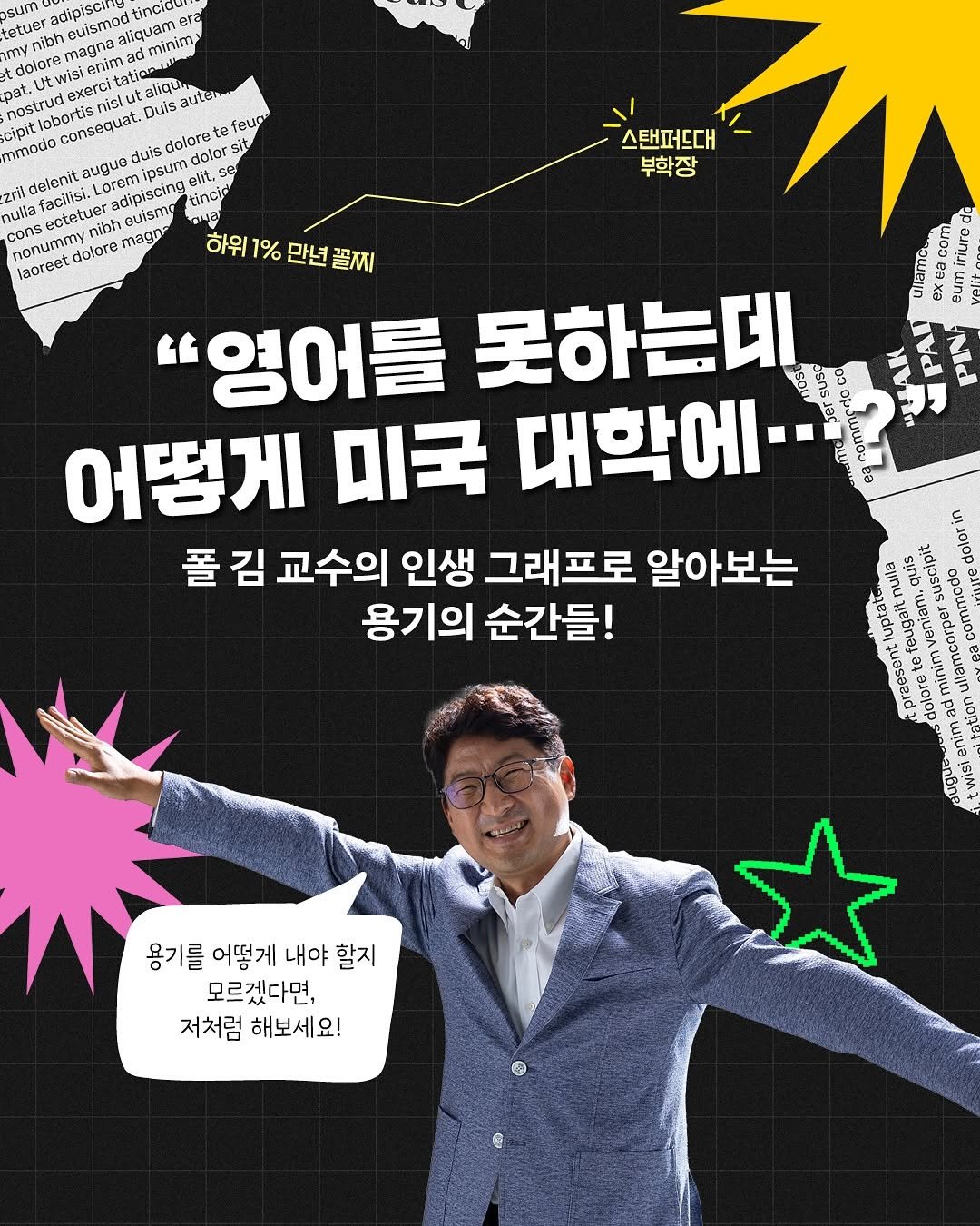 Photo by 인플루엔셜 on October 02, 2025. May be an image of ‎1 person, poster and ‎text that says '‎sum incidu tetuer adipiscing euismod allgu liquam minim dolore enim nostri Duis auter feugs nmodo consequat. dolore dolor s si delenit nulla ectetuer adipiscing tincia magn 하위 laoreet 스탠퍼뜨대 부학장 da 만년 만년골찌 꼴찌 วลมก com ure ගොමම תגי. Cmm "영어를 못하는데 asou บอ งยหมอ NVAn NId 어떻게 미국 대학에· 폴 김 교수의 인생 그래프로 알아보는 용기의 순간들! UлoBop อแกม 8ื งเนอ 용기를 어떻게 내야 할지 모르겠다면, 저처럼 해보세요!‎'‎‎.