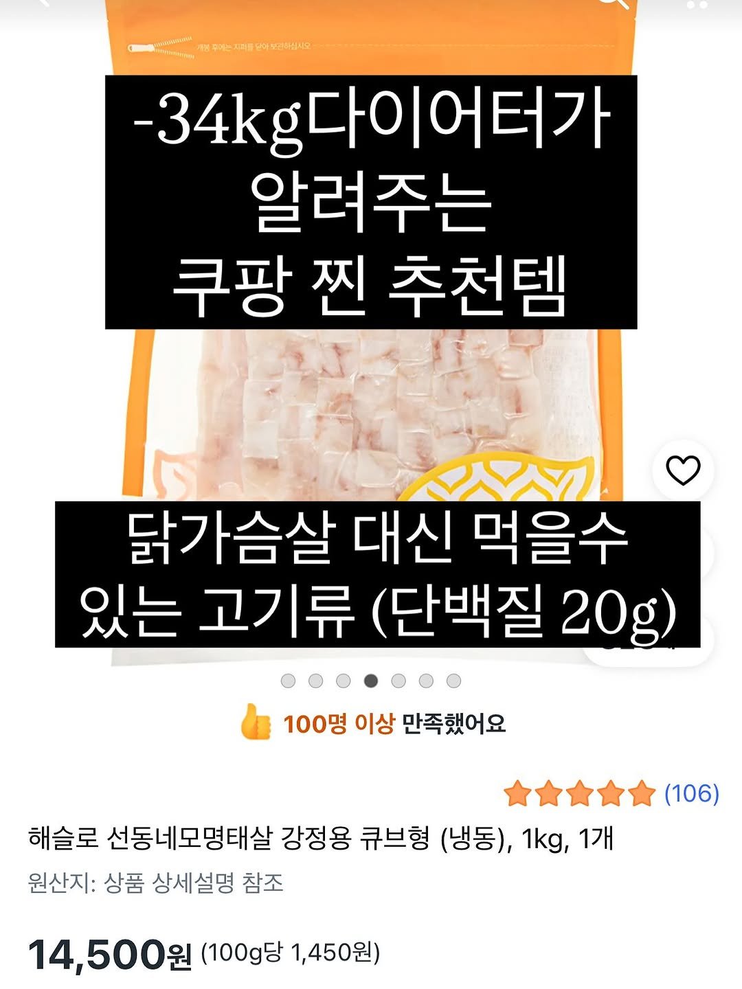 Photo by 다이어트 | 뷰티 | 일상 on August 12, 2025. May be an image of tofu, petfood and text that says '한통이,아-십시 ETERATINN 후에는지퍼들도 난아복 보관해십시수 -34kg 34kg다이어터가 알려주는 쿠팡 찐 쿠팡찐추천템 추천템 닭가슴살 대신 먹을수 있는 고기류 (단백질 20 100명 이상 만족했어요 해슬로 선동네모명태살 강정용 큐브형 (냉동), 1kg, 1개 원산지: 상품 상세설명 참조 (106) 14,500원 (100g당 1,450원)'.