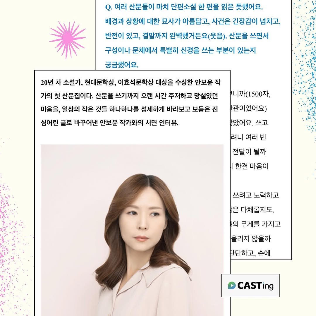 Photo by 작가정신 on October 20, 2025. May be an image of one or more people, hair, goosedown coat, poster, top, magazine and text that says '여러 산문들이 마치 단편소설 한 편을 읽은 듯했어요. 배경과 상황에 대한 묘사가 아름답고, 사건은 긴장감이 넘치고, 반전이 있고, 결말까지 완벽했거든요(웃음). 산문을 쓰면서 구성이나 문체에서 특별히 신경을 쓰는 부분이 있는지 궁금했어요. 20년 차 소설가, 현대문학상, 이효석문학상 대상을 수상한 안보윤 작 가의 첫 산문집이다. 산문을 쓰기까지 오랜 시간 주저하고 망설였던 마음을, 일상의 작은 것들 하나하나를 섬세하게 바라보고 보듬은 진 심어린 글로 바꾸어낸 안보윤 작가와의 서면 인터뷰. 가(1500자, 관이었어요) 았어요. 쓰고 려니 여러 번 전달이 될까 한결 마음이 쓰려고 노력하고 은 다채롭지도, 투의 무게클 가지고 울리지 않을까 단단하고, 손에 CASTing ing'.