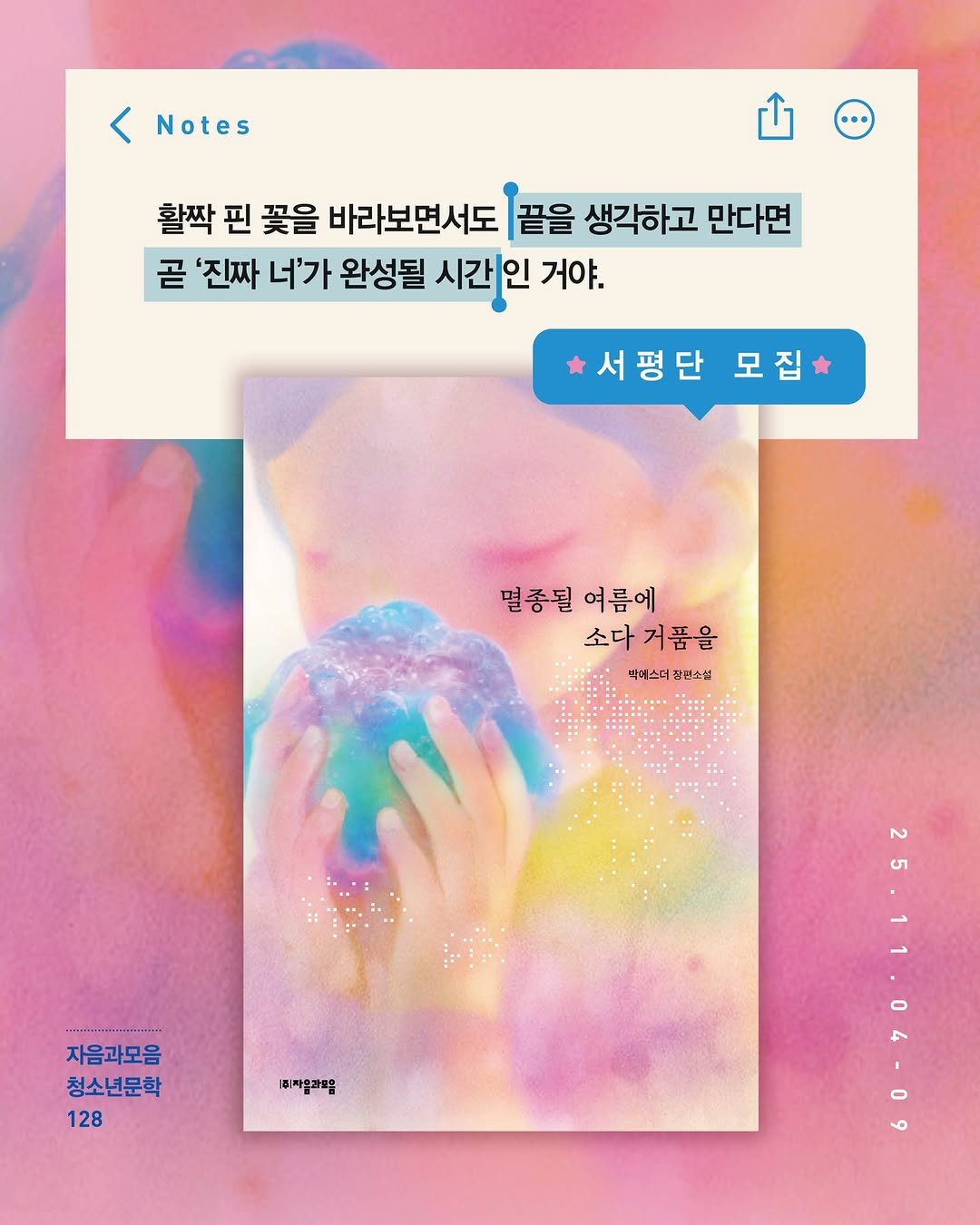 Photo by 자음과모음 on November 03, 2025. May be an illustration of poster and text that says 'Notes Notes 활짝 핀 꽃을 바라보면서도 끝을 생각하고 만다면 곧 '진짜 너'가 완성될 시간 인 거야. 서평단모집 모집 서평단 멸종될여름에 멸종될 여름에 소다 거품을 박어스더 집콘스설 ဟ 자음과모음 청소년문학 128 1예재음크9음'.