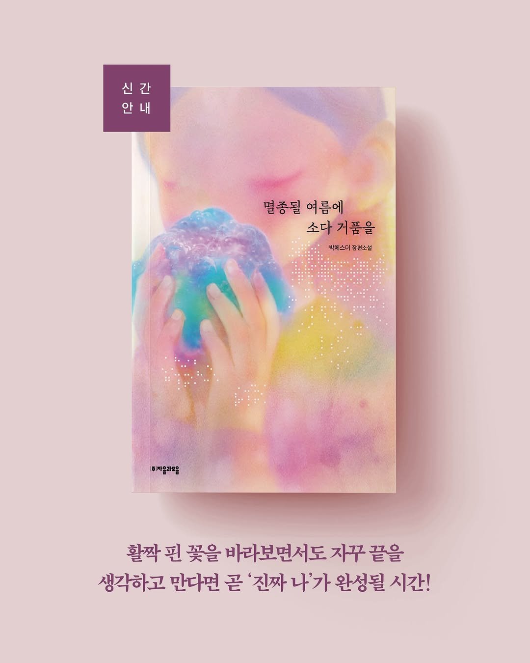 Photo by 자음과모음 on November 09, 2025. May be an illustration of poster, magazine, book and text that says '신간 신 간 안 안내 LH 내 멸종될 멸종될여름에 여름에 소다거품을 을 소다: 거품을 빅데스더 빅데스더각보소설 좌신소설 [회자라모음 활짝 핀 꽃을 바라보면서도 자꾸 끝을 생각하고 만다면 곧 '진짜 나'가 완성될 시간!'.