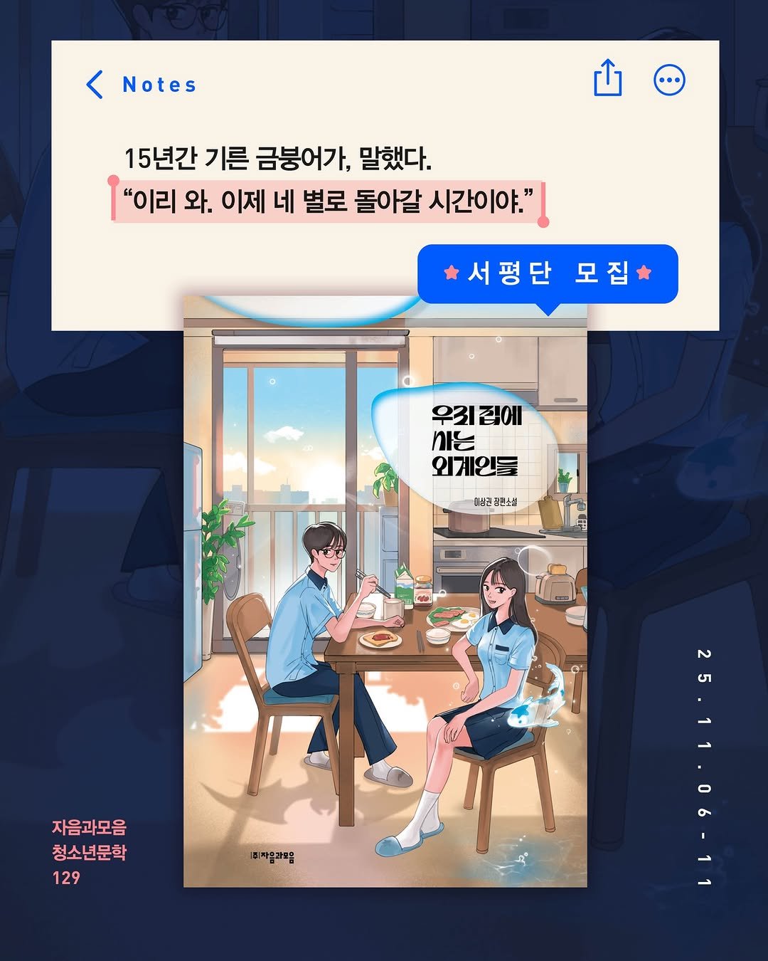 Photo by 자음과모음 on November 05, 2025. May be a doodle of ‎poster and ‎text that says '‎< Notes 15년간 기른 금붕어가, 말했다. "이리 와. 이제 네 별로 돌아갈 시간이야." 서평단모집 모집 서평단 우리집에 우리 사는 외게인들 콤쌈관 최1성권장원소실 장헌소실 م s 자음과모음 청소년문학 129 エー 1회자음과모음‎'‎‎.