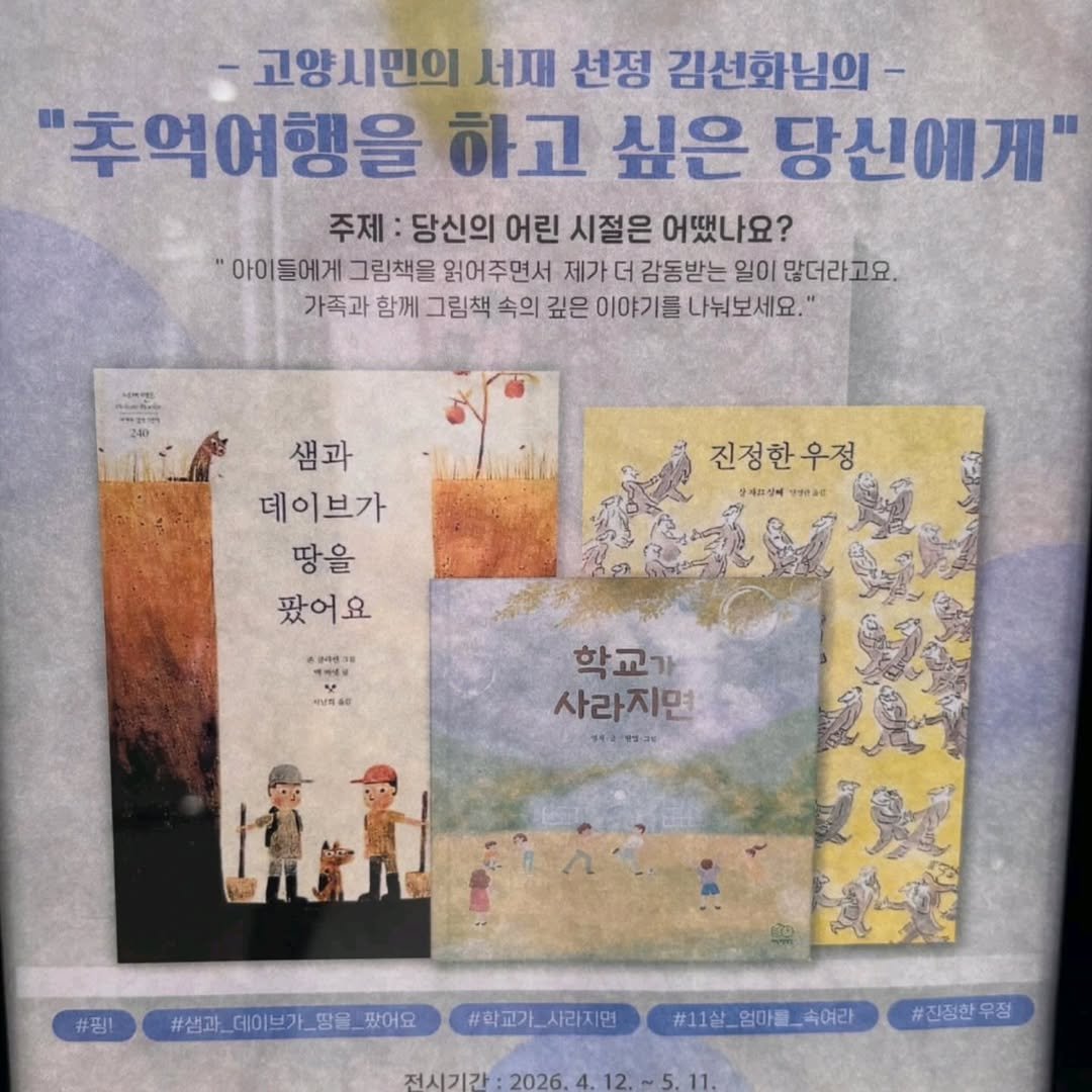 Photo by 자상한시간 on April 22, 2026. May be an image of book, poster and text that says '-고양시민의 서재 선정 김선화님의- "추억여행을 하고 싶은 당신에게" 주제 당신의 어린 시절은 어땠니 어땠나요? "아이들에게 "아이 그림책을 읽어주면서 제가 더 감동받는 일이 많더라고요. 가족과 함께 그림책 속의 깊은 이야기를 나눠보세요. 샘과 데이브가 땅을 팠어요 진정한우정 중레표설에사술 오재프살에 T0ac -24610 카성피리 학교가 사라지면 제유원정의 #필! #썸과_데이브가_명을_찾어요 #샘과 데이브가 샘과_데이브가_땅 땅을, 팠어요 #학교가_사라지면 #학교가 #11살_업마블_측여라 #11살 엄마를 속여라 전시기간 フス：2026.4.12.~5.11. 2026 .12.~5.11. .12. #진정한 무정'.