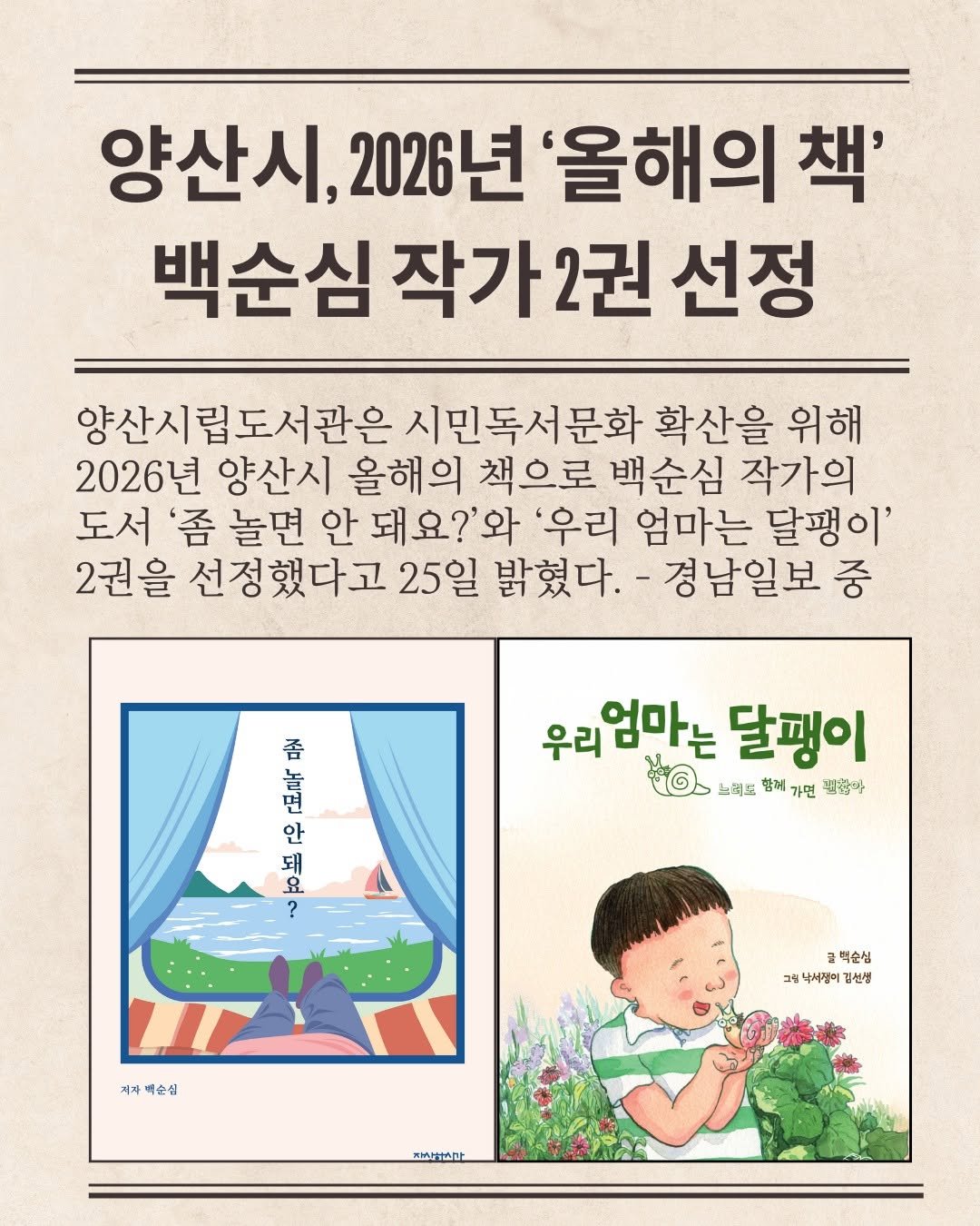 Photo shared by 자상한시간 on January 25, 2026 tagging @nurimcrystal, @gahu77, and @sunsimbaeg. May be a doodle of magazine, poster, book and text that says '양산시, 2026년 '올해의 책' 백순심 작가2권 선정 양산시립도서관은 시민독서문화 확산을 위해 2026년 양산시 올해의 책으로 백순심 작가의 도서 吾 놀면 안 돼요?'와 '우리 엄마는 달팽이' 2권을 선정했다고 25일 밝혔다. 경남일보 중 吾 면 高 안 돼 요 ? 우리엄마는달팽이 우리 우리엄마는 달팽이 中 코로 향계 가면 필춤마 적자 배순심 글 글백순심 그림 삭서쟁이 서쟁이김선생 김선생 즈마'.