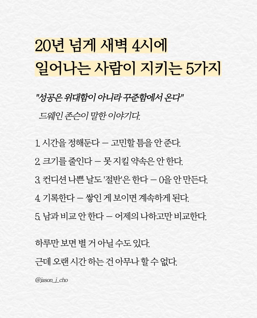 jason_j_cho 게시물 이미지: “성공은 위대함이 아니라 꾸준함에서 온다“
드웨인 존슨이 말한 이야기다.

1....