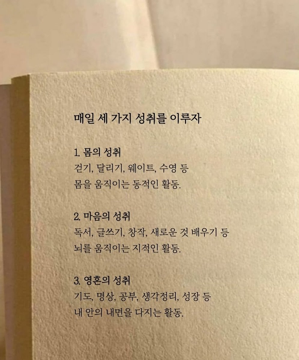 Photo by 제이슨 | 자기계발 마인드셋 동기부여 on September 25, 2025. May be an image of book and text that says '매일 세 가지 성취를 이루자 1. 몸의 성취 걷기, 달리기, 웨이트, 수영 수영등 등 몸을 움직이는 동적인 활동. 2. 마음의 성취 독서, 글쓰기, 창작, 새로운 새로운것배우기등 것 배우기 뇌를 움직이는 지적인 활동. 3. 영혼의 성취 기도, 명상, 상, 공부, 생각정리, 성장 성장등 내 안의 내면을 다지는 활동.'.