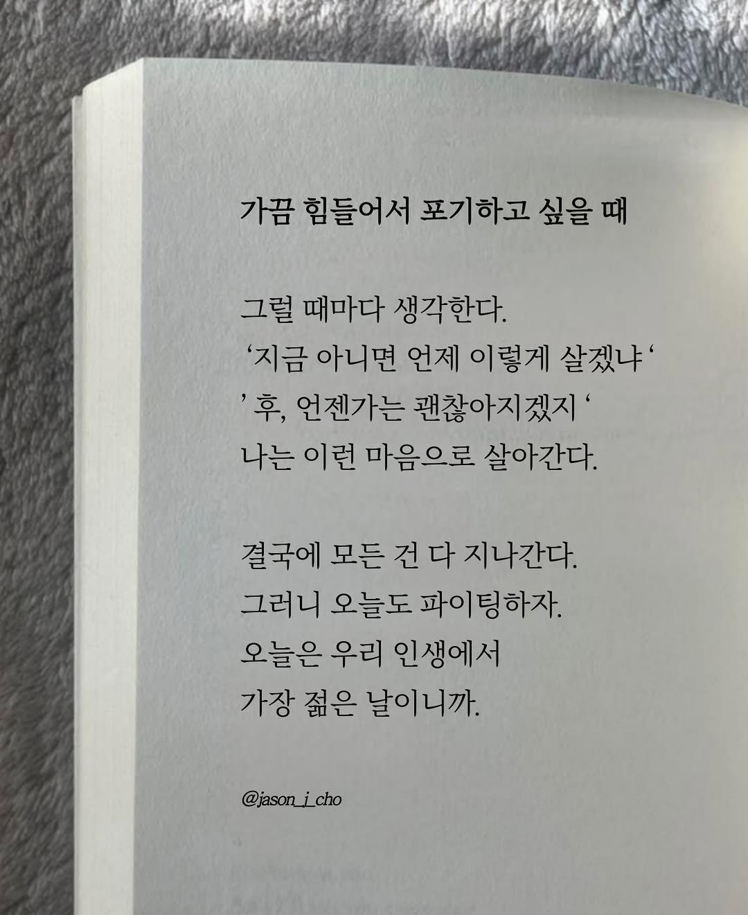 Photo by 제이슨 | 자기계발 마인드셋 동기부여 on April 13, 2026. May be an image of book and text that says '가끔 힘들어서 포기하고 싶을 때 그럴 때마다 생각한다. '지금 아니면 언제 이렇게 살겠냐' '후, 언젠가는 괜찮아지겠지 나는 이런 마음으로 살아간다. 결국에 모든 건 다 지나간다. 그러니 오늘도 파이팅하자. 오늘은 우리 인생에서 가장 젊은 날이니까. @jason_i_cho'.