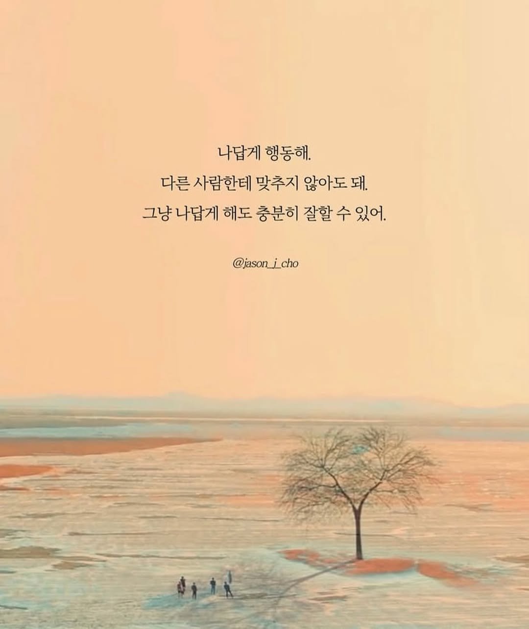 jason_j_cho 게시물 이미지: 나답게 행동하자. 

다른 사람한테 맞추지 않아도 된다. 
그냥 나답게 해도 충분히...