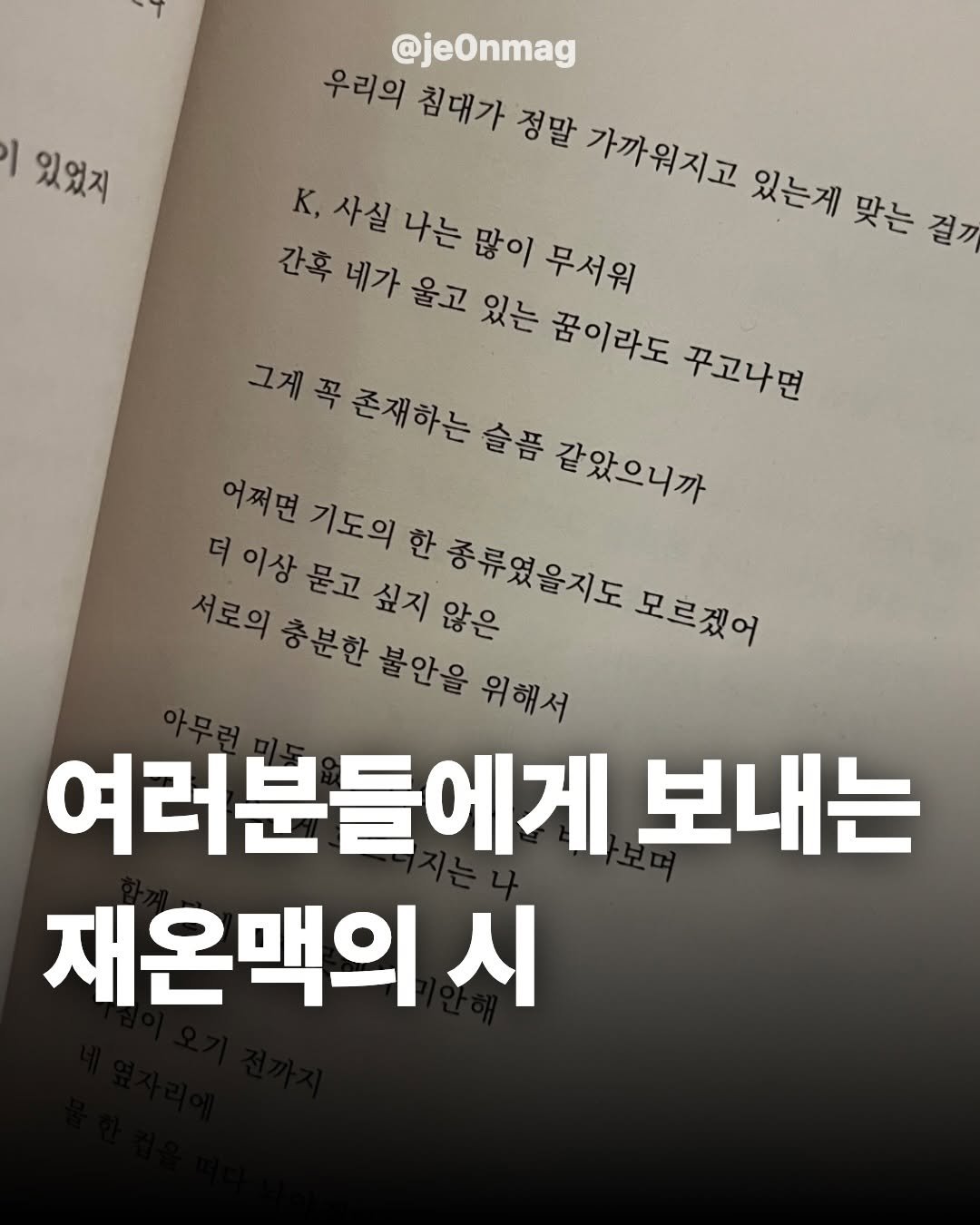 Photo by 재온매거진 on December 31, 2025. May be an image of book and text that says 'I 있었지 @jeOnmag 우리의 칩대가 정말 가까워지고 있는게 맞는 걸까 K, 사실 나는 많이 무서워 간혹 간후네가 네가 울고 있는 꿈이라도 꾸고나면 꼭 존재하는 슬픔 같았으니까 어쩌면 기도의 더 이상 묻고 싶지 한 종류였을지도 않은 서로의 ㅎ분한 불안을 위해서 모르겠어 여러분들에게 보내는 재온맥의 시'.