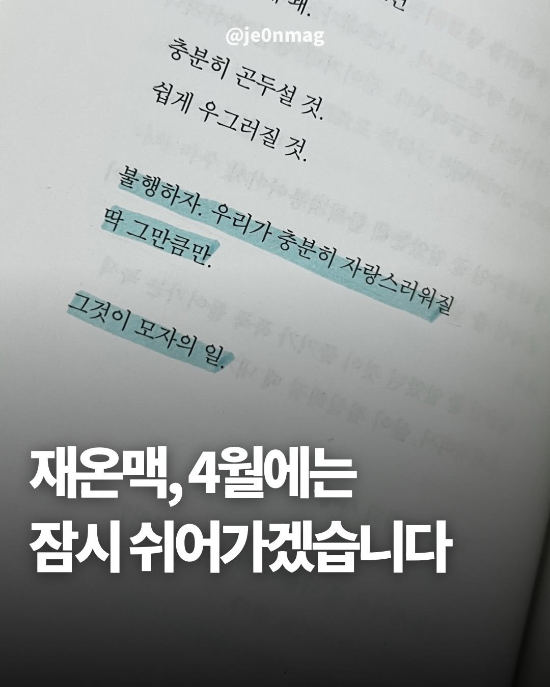 Photo by 재온매거진 on April 09, 2026. May be an image of book and text that says '충분히 @je0nmag 쉽게우그러질것. 쉽게 곤두설 체게우스그래움! 끈두설것. 것. 우그러질 것. 불행하자. 딱그만큼만. 우리가 충분히 자랑스러워질 자랑스러워크 그것이 모자의 모자의 일. 재온맥, 4월에는 잠시쉬어가겠습니다'.