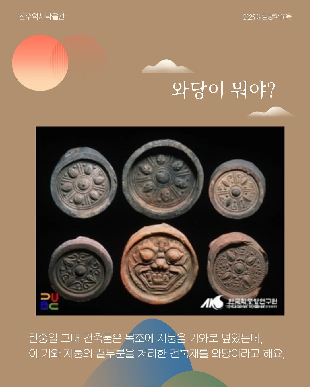Photo by 전주역사박물관 Jeonju Museum of History on July 25, 2025. May be an image of text that says '전주역사박물관 2025 여름방학 2025여름방학교육 교육 와당이 뭐야? טכ 한국산별일업구원 한국창생양약구회 한중일 고대 건축물은 목조에 지붕을 기와로 덮었는데, 이 기와 지붕의 끝부분을 처리한 건축재를 와당이라고 해요.'.