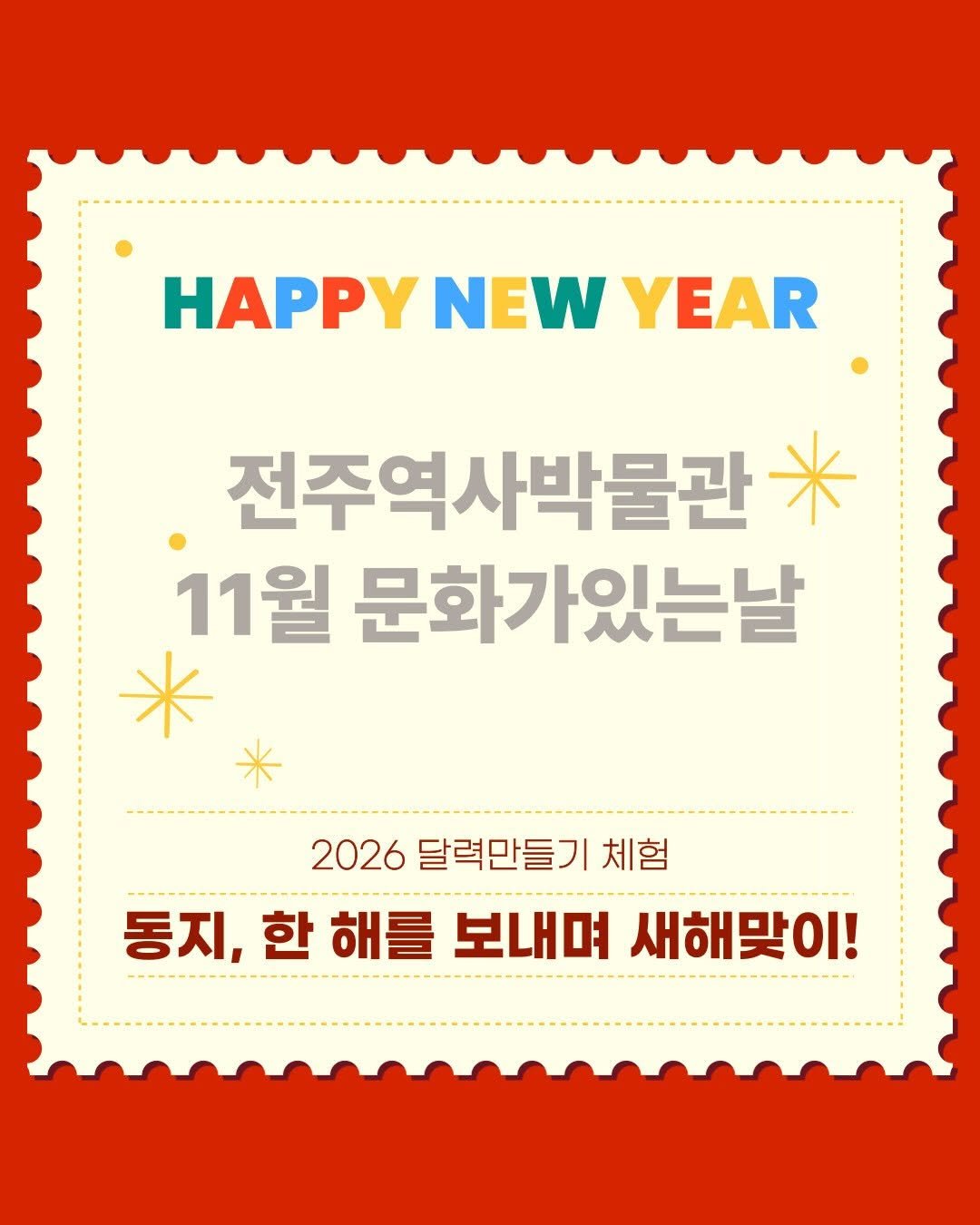 Photo by 전주역사박물관 Jeonju Museum of History on November 24, 2025. May be an image of card, poster, magazine and text that says 'HAPPY NEW YEAR 전주역사박물관 11월 문화가있는날 2026 달력만들기 2026달력만들기체험 체험 동지, 동지,한해를보내며새해맞이! 한 해를 보내며 새해맞이!'.