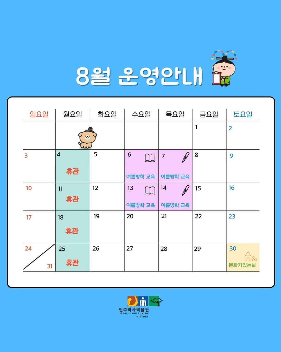 Photo by 전주역사박물관 Jeonju Museum of History in 전주역사박물관. May be an image of calendar, crossword puzzle and text that says '8월 운영안내 일요일 월요일 화요일 수요일 목요일 3 금요일 4 토요일 1 5 2 6 휴관 8 10 10 9 여름방학 교육 12 11 휴관 여름방학 교육 13 14 17 17 15 18 여름방학 교육 16 19 여름방학 교육 20 휴관 21 24 22 23 26 25 휴관 27 31 28 29 30 බඩ 문화가있는날 전주역사박물권 JEONJUM 전성포영산바동관장 JEONJUMUSEVN.OT HISTORY USERN'.