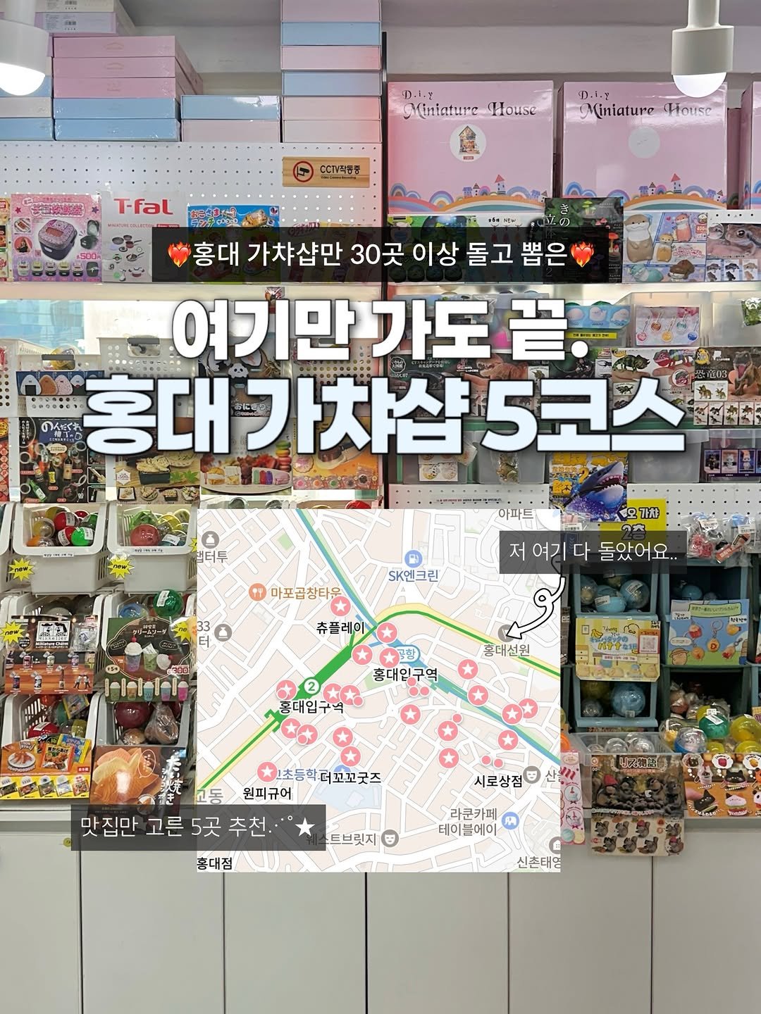 Photo by 기록했젼 | 데이트코스 • 여행 • 이색핫플 on March 25, 2026. May be an image of ‎map, magazine, newsstand and ‎text that says '‎צ1.ו.מ MintatureHouse House Miniature 味県.会 ץצ-ו.תני Miniature House CCT직원중 T-fal 홍대 가챠샵만 30곳 이상 돌고 昔 ㅂ브 여기만) 가도 홍대 홍대가차샵5 가차샵 가치샵5코스 5코스 S て.ー 법터두 아파트 마포곱창타운 배 SK엔크린 33 ن 오가챠 の 저여기다돌았어요.. 저 여기 다 돌았어요. 츄플레이 ハlトチパ 大建 홍대입구역 홍대선원 2 홍대입구역 N手学 t 1초등학더꼬꼬긋즈 고동 원피규어 맛집만 고른 만고른5곳추천. 5곳추천 5곳 추천.· 홍대접 시로삼점 산들1 茶酒色 트브릿지 巴 라쿤카페 테이블에이 신촌태영‎'‎‎.