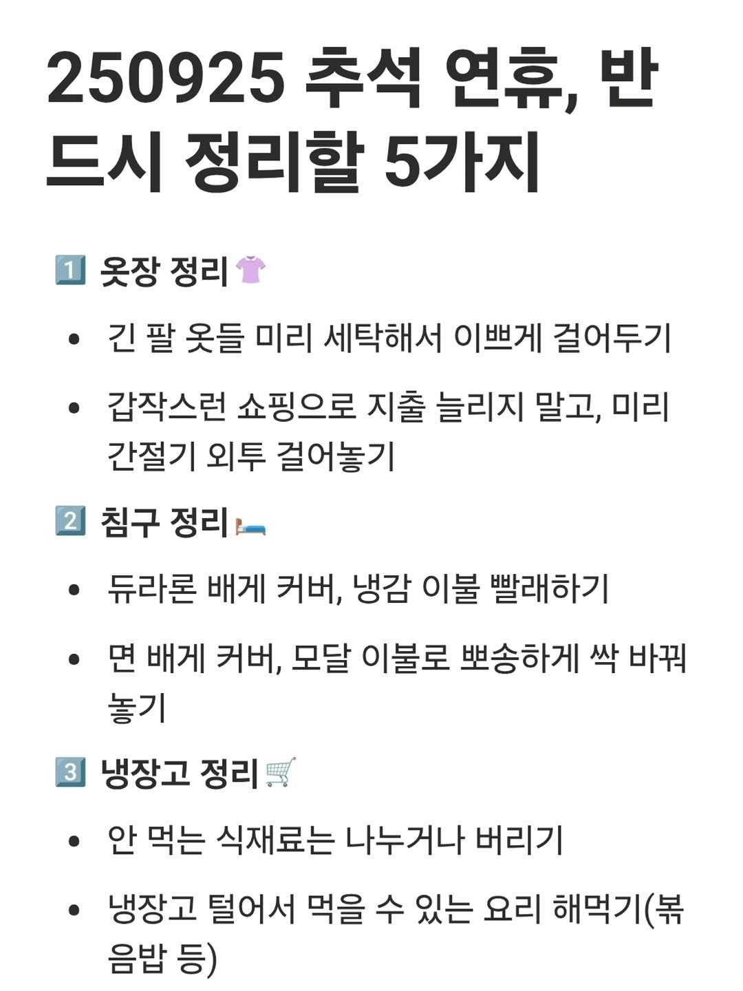 Photo by 진가예ㅣ마인드셋, 브랜딩 on September 25, 2025. May be an image of text that says '250925 추석 연휴, 반 드시 정리할 5가지 • 1 옷장 정리 팔 옷들 미리 세탁해서 이쁘게 걸어두기 갑작스런 쇼핑으로 지출 늘리지 말고, 미리 간절기 외투 걸어놓기 2 침구 정리 듀라론 배게 커버, 냉감 이불 빨래하기 면 배게 커버, 모달 이불로 뽀송하게 싹 바꿔 놓기 3 냉장고 정리 안 먹는 식재료는 나누거나 버리기 냉장고 털어서 먹을 수 있는 요리 해먹기 （昇 음밥 등)'.