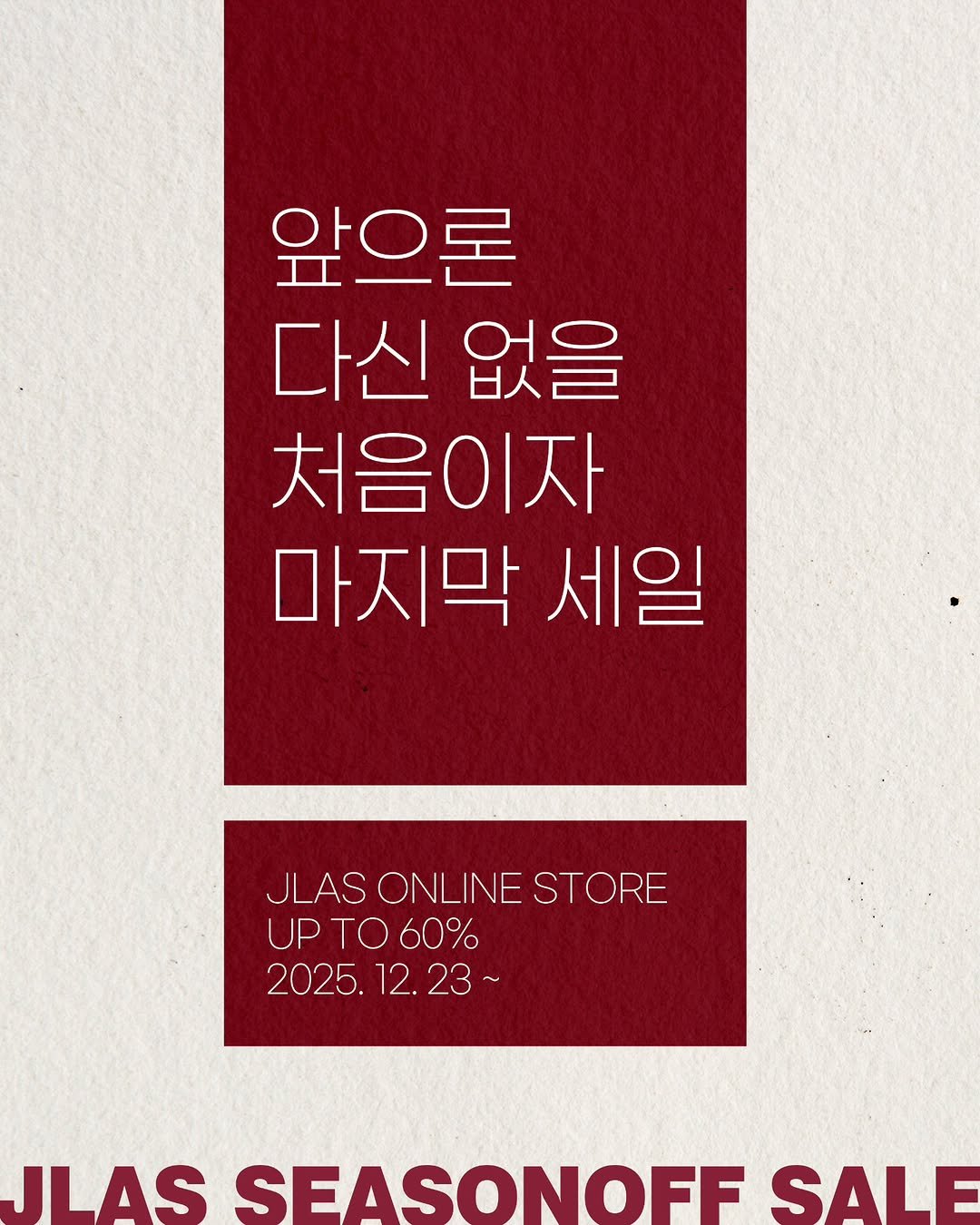 Photo by 제이라스 on December 21, 2025. May be an image of text that says '앞으론 다신 다신없을 없을 처음이자 마지막세일 마지막 세일 JLAS ONLINE JLASONLINESTORE STORE UPTO60% 60% 2025. 12. 2025.12.23~ 23 23~ JLAS SEASONOFF SALE'.