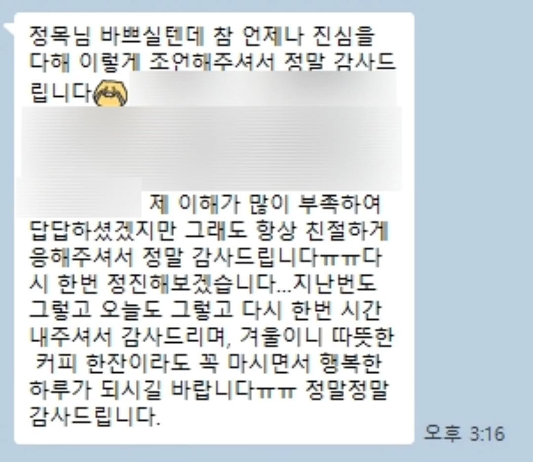 Photo by 박정목 on November 18, 2025. May be an image of text that says '정목님 바쁘실텐데 참 언제나 진심을 다해 이렇게 조언해 조언해주셔서 주셔서 적말 감사드 립니다 제 이해가 많이 부족하여 답답하셨겠지만 그래도 항상 친절하게 응해주셔서 정말 감사드립니다ㅠㅠ다 시 한번 정진해보겠습니다... 지난번도 그렇고 오늘도 그렇고 다시 한번 시간 내주셔서 감사드리며, 겨울이 따뜻한 커피 한잔이라도 꼭 마시면서 행복한 하루가 되시길 바랍니다ㅠㅠ 정말정말 감사드립니다. 오후 3:16'.