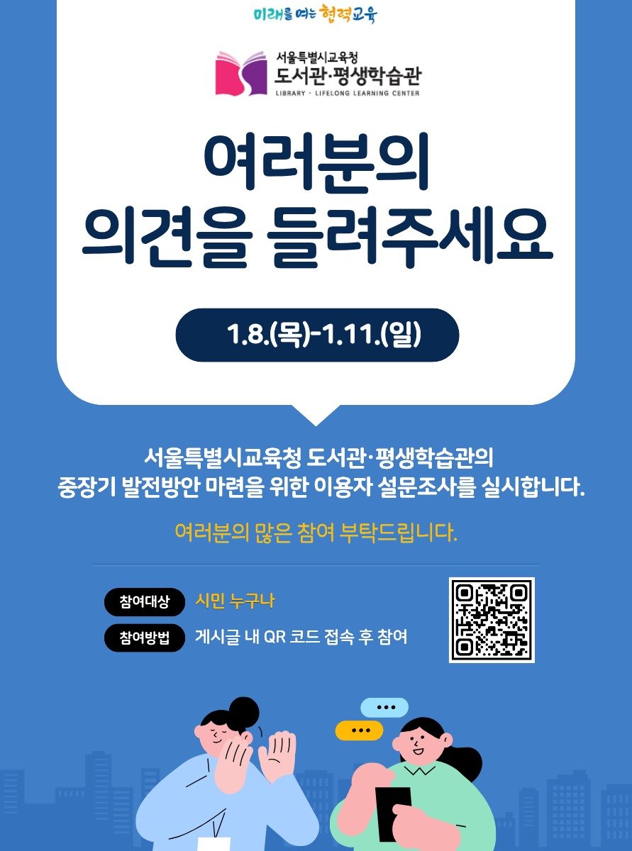 Photo by 서울특별시교육청 종로도서관 on January 07, 2026. May be an image of poster and text that says '미래를여는협력교육 미래를 여는 헌력교육 서울특별시교육청 도서관·평생학습관 LIBRARY LIFELONG ONG LEARNING CENTER 여러분의 의견을 들려주세요 1.8.(목)-1.11.(일) 1.11. 1.8. 서울특별시교육청 도서관· 평생학습관의 중장기 발전방안 마련을 위한 이용자 설문조사를 실시합니다. 여러분의 많은 참여 부탁드립니다. 참여대상 참여방법 시민누구나 누구나 시민 게시글 내 QR 코드 접속 접속후참여 후 참여'.