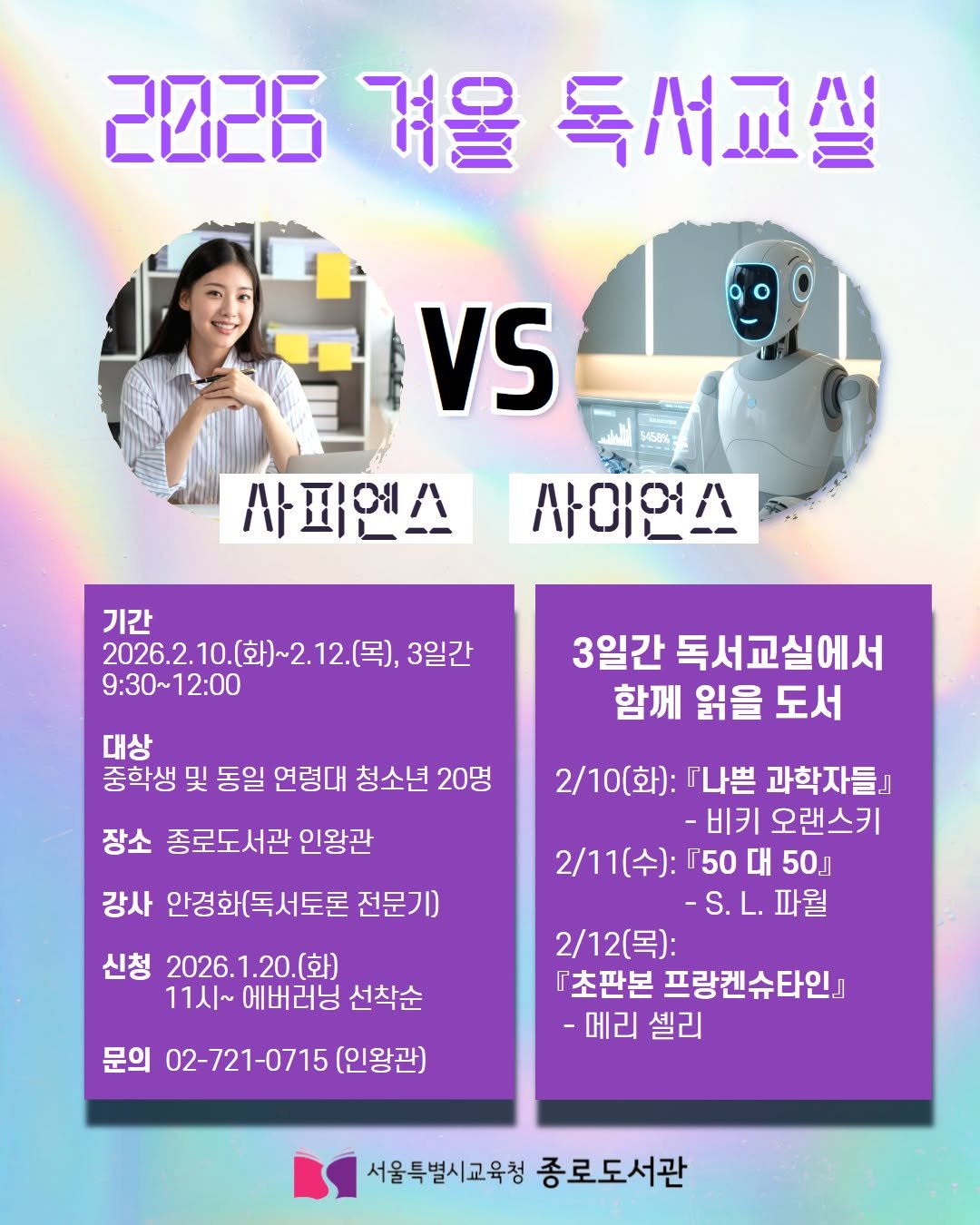 Photo by 서울특별시교육청 종로도서관 on January 18, 2026. May be an image of poster and text that says '2026경울독서교설 2026 겨울 독시교쌀 5458%% VS 사페엔스 사이언스 기간 2026.2.10.(화)~2.12.(목,3일 2026.2.10.( ([목), 3일간 9：30~12：00 대상 중학생 및 동일 연령대 청소년 20명 3일간 독서교실에서 함께 읽을 도서 장소 종로도서관 인왕관 강사 안경화(독서토론 전문기) 2/10(화): 『나쁜 과학자들』 -비키 오랜스키 2/11(수]: r50 대 50』 파월 신청 2026.1.20.(화) 2026.1 11시~ 에버러닝 선착순 문의 02-721-0715 [인왕관 2/12(목): 『초판본 프랑켄슈타인』 -메리 셀리 서울특별시교육청 종로도서관'.