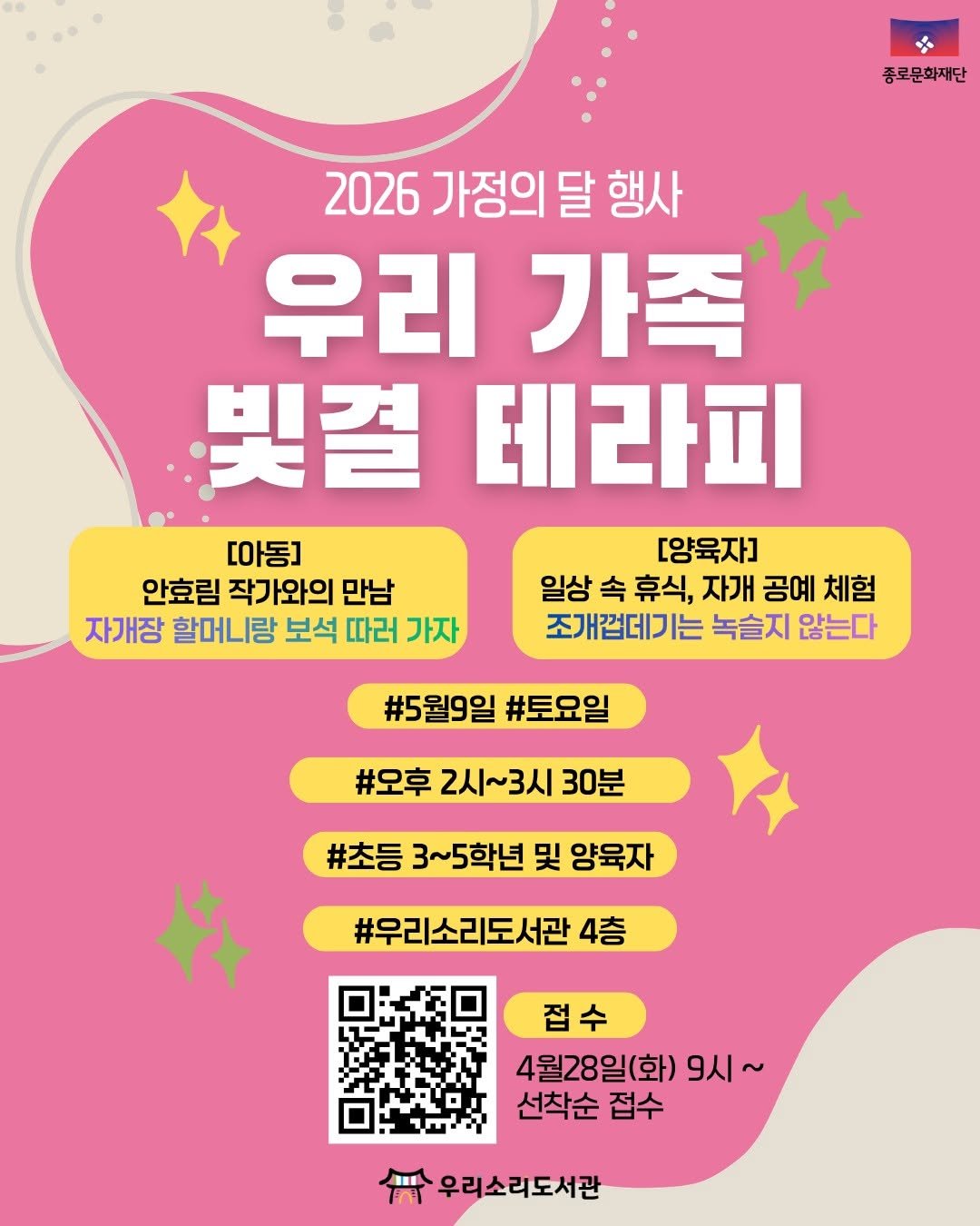 Photo by 종로문화재단 on April 08, 2026. May be an image of text that says '종로문화재단 2026 가정의 달 행사 우리 가족 빛결 테라피 [아동] [양육자] 안효림 작가와의 만남 일상 속 휴식, 자개 공예 체험 자개장 할머니랑 보석 따러 가자 조개껍데기는 녹슬지 않는다 #5월9일 #토요일 #오후 2시~ 2시~3시 30분 #초등 3~5학년 및 양육자 #우리소리도서관 4층 접수 4월28일(화) 9시~ ~ 선착순 접수 우리소리도서관'.