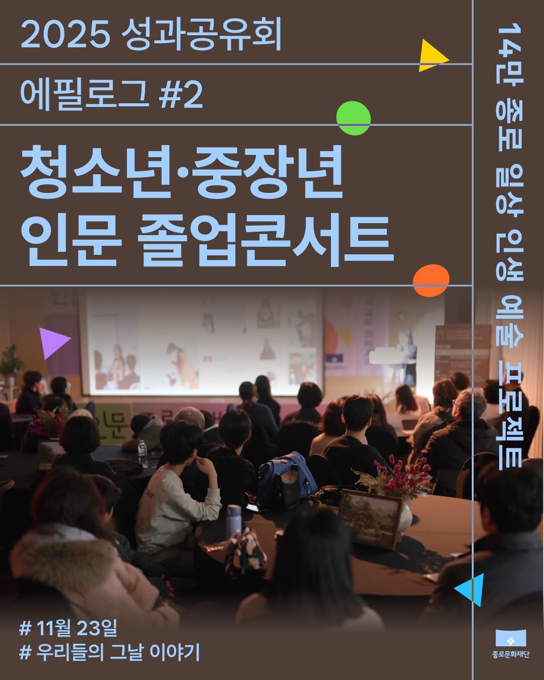Photo by 종로문화재단 on December 16, 2025. May be an image of ‎poster and ‎text that says '‎2025 성과공유회 에필로그#2 #2 청소년· 청소년·중장년 중장년 인문 졸업콘서트 14만 아 נבתו 일상 ב iる 로> 旧 חו 」거 Im #11월23일 11월 23일 #우리들의 그날 이야기 종로문화재단‎'‎‎.