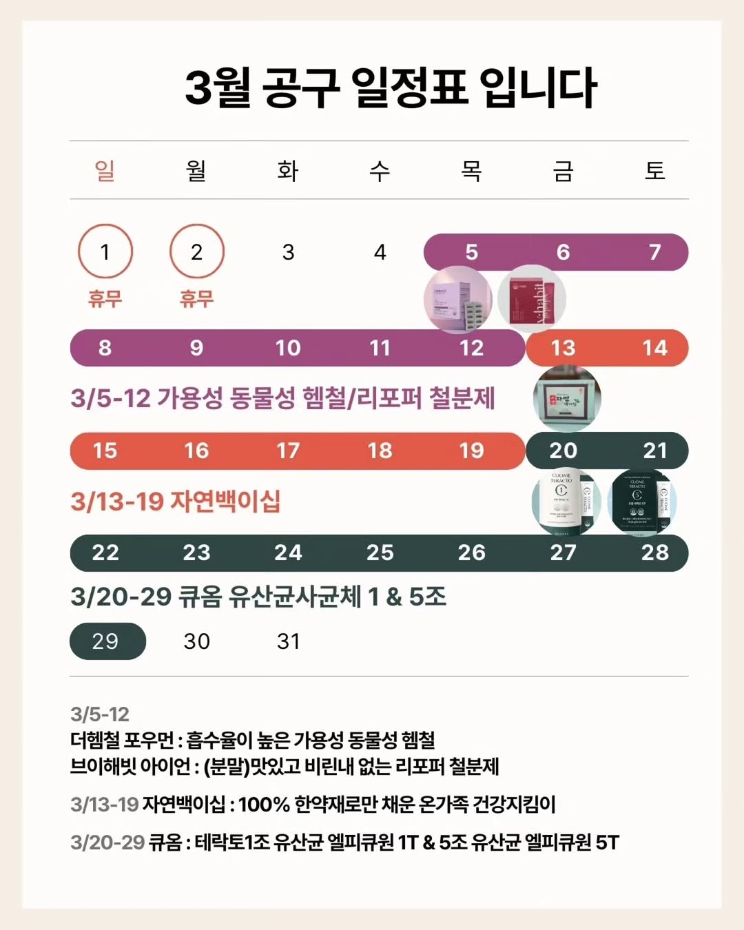Photo by 쭈니약사/2대째 영양요법,한약을 다하는 약사 on March 03, 2026. May be an image of poster and text that says '일 3월 공구 일정표 입니다 월 화 수 1 목 금 2 토 3 휴무 4 휴무 5 6 8 7 9 10 11 12 13 3/5-12 가용성 동물성 헬철/리포퍼 철분제 15 14 16 ቸጌራ 17 18 19 3/13-19 자연백이십 20 22 21 23 24 25 26 3/20-29 큐옴 유산균사균체 1& 29 27 30 28 31 3/5-12 더헿철 포우먼: 흡수율이 높은 가용성 동물성 헿철 브이해빗 아이언: (분말)맛있고 비린내 없는 리포퍼 철분제 3/13-19 자연백이십 100% 한약재로만 채운 온가족 건강지킴이 3/20-29 큐옴 테락토1조 유산균 엘피큐원 1T & 5조 유산균 엘피큐원 5T'.