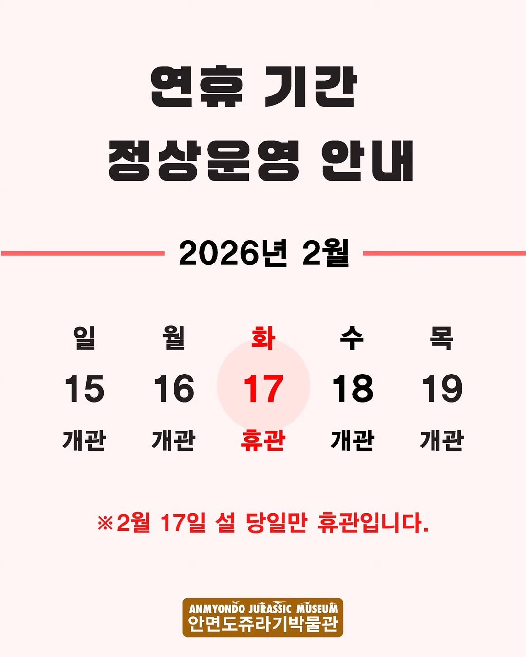Photo by 안면도쥬라기박물관 in 안면도 쥬라기박물관. May be an image of text that says '연휴 기간 정상운영 안내 2026년 2월 화 15 목 16 17 개관 18 개관 19 휴관 개관 개관 ※2월 17일 설 당일만 휴관입니다. ANMYONDO JURASSIC MUSEUM 안면도쥬라기박물관'.