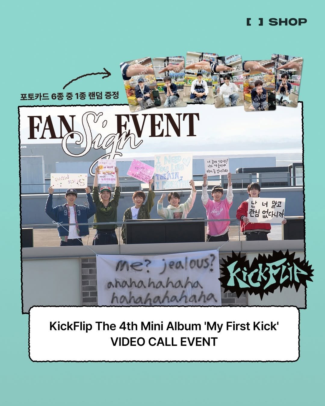 Photo by FANS SHOP on April 02, 2026. May be an image of phone, poster, magazine, banner and text that says 'r ] SHOP 포토카드6증중1종랜증정 증정 6종 중 1종 랜덤 FANSIGN FAN EVENT NEED /ወቢ/ በትራ ਖુਆ THEAIR 참에탁산나? 남나대문요 내구에대 อรูทา መኃቴያች Aag 나 너 말고 관심 없다니까_ me? jealous? ahahahahaha RcKZi hahahahahaha KickFlip The 4th Mini Album 'My First Kick' VIDEO CALL EVENT'.