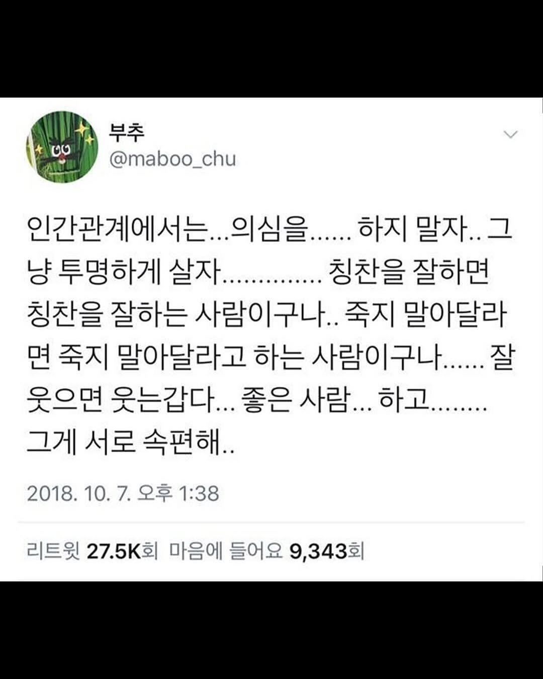Photo by 좋은글귀 on August 18, 2025. May be an image of text that says '២០ 부추 @maboo_chu 인간관계에서는 의심을..... 하지 말자.. 그 냥 투명하게 살자............ 칭찬을 잘하면 칭찬을 잘하는 사람이구나.. 죽지 말아달라 면 죽지 말아달라고 하는 사람이구나...... 잘 웃으면 웃는갑다... 좋은 사람... 하고........ 그게 서로 속편해.. 2018. 10.7. 오후 1:38 리트윗 27.5K회 27.5 마음에 들어요 9,343회'.