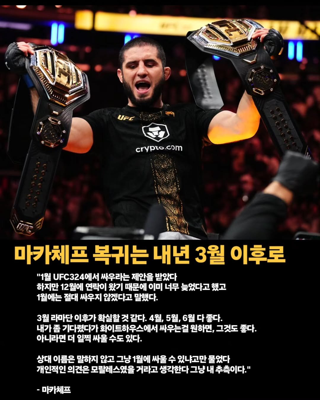 Photo by 김롤링 (Logan R. Kim) on December 27, 2025. May be an image of ‎belt and ‎text that says '‎O ההסגצויר แม่าน DYYSIE UFE crypto. crypto.com com 마카체프 복귀는 내년 3월 이후로 "1월 UFC324에서 싸우라는 제안을 받았다 하지 12월에 연락이 왔기 때문에 이미 너무 늦었다고 했고 1월에는 절대 싸우지 않겠다고 말했다. 3월 라마단 이후가 확실할 것같다. 4월, 5월, 6월 다 좋다. 내가좀 기다렸다가 화이트하우스에서 싸우는걸 원하면, 그것도 좋다. 아니라면 더 일찍 싸울 수도 있다. 상대 이름은 말하지 않고 그냥 1월에 싸울 수 있냐고만 물었다 개인적인 의견은 모랄레스였을 모릴레 거라고 생각한다 그냥 내 추측이다." -마카체프‎'‎‎.