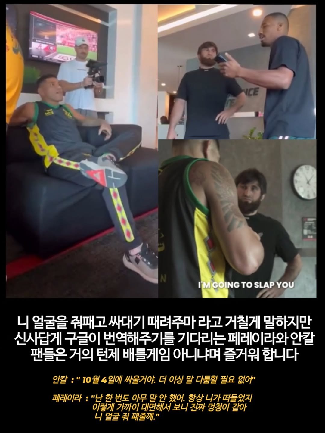Photo by 김롤링 (Logan R. Kim) on September 25, 2025. May be an image of 6 people, beard, top and text that says 'IMGOINGTOSLAPYOU I'M GOING το SLAP YOU 니 얼굴을 줘패고 싸대기 때려주마 라고 거칠게 말하지만 신사답게 구글이 번역해주기를 기다리는 페레이라와 안칼 팬들은 거의 턴제 배틀게임 아니냐며 즐거워 합니다 안칼: "10월 일에 싸울거야. 더 이상 말 다툼할 필요 없어 페레이라 "난 한 번도 아무 말 안 했어. 항상 니가 떠들었지 이렇게 가까이 대면해서 보니 진짜 멍청이 같아 니 얼굴 줘 패줄께."'.