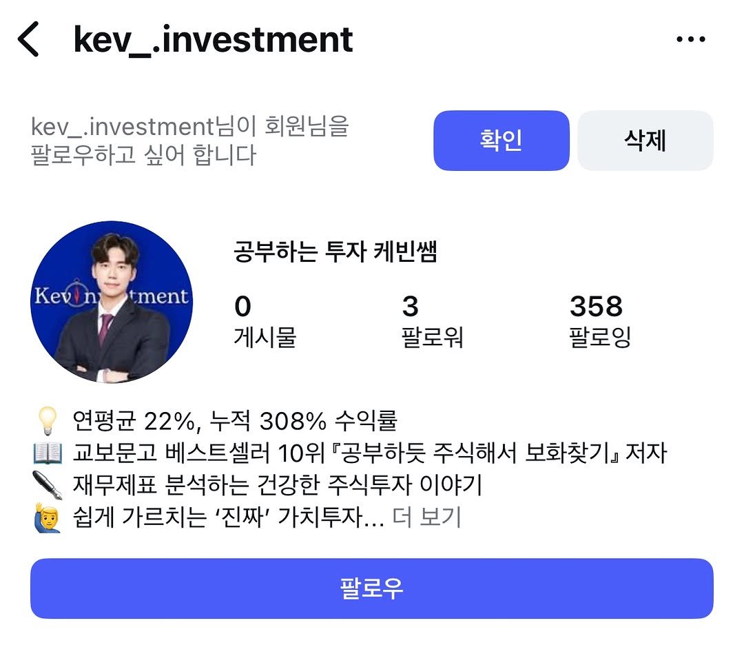 Photo by 공부하는 투자 케빈쌤 on September 04, 2025. May be an image of 1 person and text that says 'kev_.investment kev kev_ kev_.investmentol 회원님을 팔로우하고 싶어 합니다 확인 삭제 Kev n ment 공부하는 투자 케빈쌤 0 게시물 3 팔로워 358 팔로잉 연평균 22%, 누적 308% 수익률 山 교보문고 베스트셀러 10위 『공부하듯 주식해서 보화찾기』 저자 재무제표 분석하는 건강한 주식투자 이야기 쉽게 가르치는 '진짜' 가치투자... 더 보기 팔로우'.