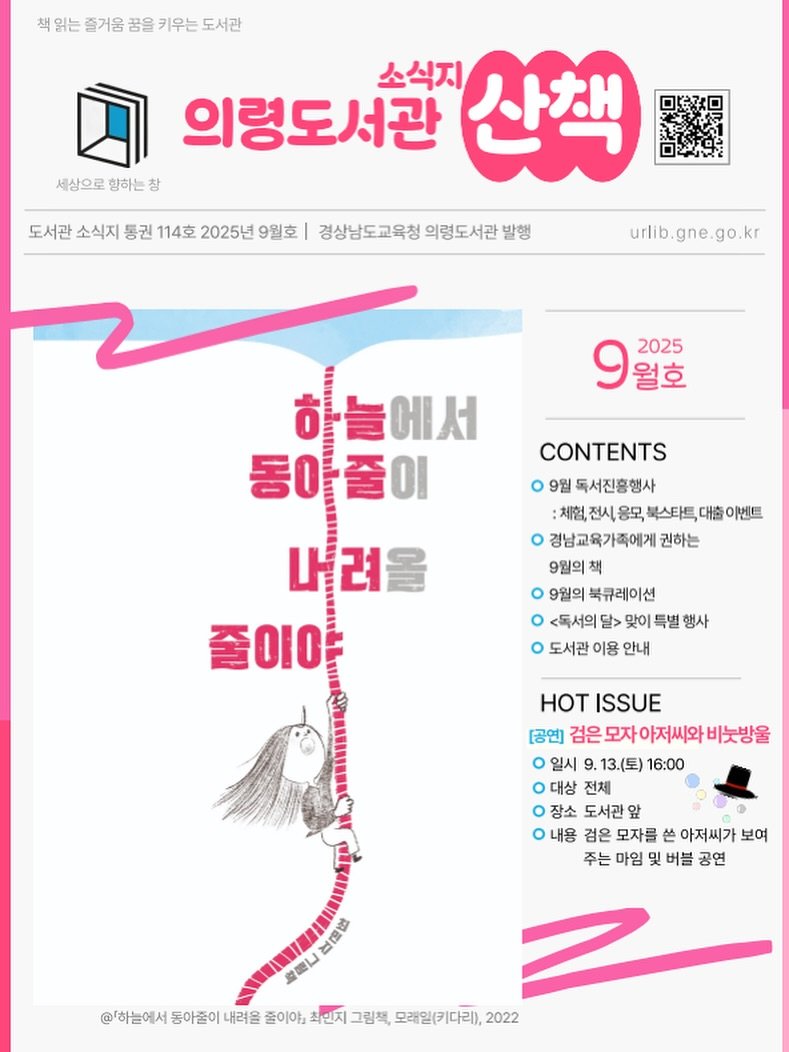 Photo by 도서출판 키다리 공식 계정 on August 27, 2025. May be an image of poster and text that says '책읽는 즐거움 꿈을 책읽는즐거음꿈을키우는도서관 키우는 도서관 의령도서관 소식지 산책 세상으로 향하는 참 도서관 소식지 통권 114호 2025년 9월호 경상남도교육청 의령도서관 경상남도교육청의령도서관발행 발행 urlib.gne.go.kr 9 월호 월호 2025 에서 동0 れ ็นกทเ KИ 이 CONTENTS 9월 독서진흥행사 :체험, 응모 북스타트, 대출 이벤트 경남교육가족에게 권하는 9월의 책 9월의 북큐레이션 <독서의 달> 맞이 특별 행사 도서관 이용 안내 나려올 려 줄이야 OIO HoT ISSUE [공연] 검은 모자아저씨와 모자 비눈방울 일시 9. 13.(토) 16:00 전체 장소 도서관 앞 내용 검은 모자를 쓴 아저씨가 보여 주는 마임 및 버블 공연 엄법 益礎し @'하늘에서 동아줄이 내려을 줄이야』 최인지 그림책, 모래일(키다리) 2022'.