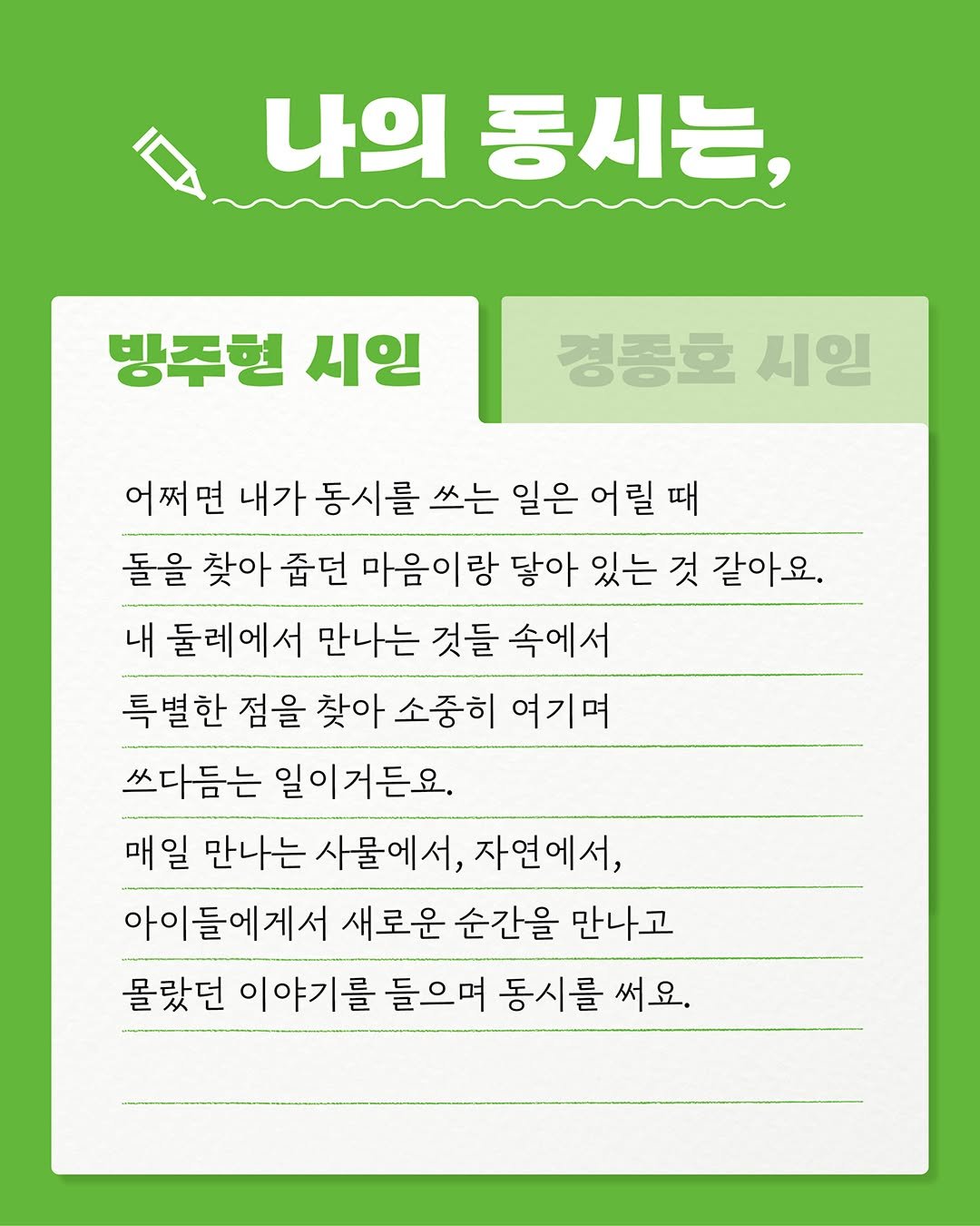 Photo by 문학동네어린이 on August 21, 2025. May be an image of text that says '나의 동시는, 방주현 시인 경종호 시일 어쩌면 내가 동시를 쓰는 일은 어릴 어릴때 때 돌을 찾아 줍던 마음이랑 닿아 있는 것 같아요. 내 둘레에서 만나는 것들 속에서 특별한 점을 찾아 소중히 여기며 쓰다듬는 일이거든요. 매일 일 만나는 사물에서, 자연에서, 아이들에게서 새로운 순간을 만나고 몰랐던 이야기를 들으며 동시를 써요.'.