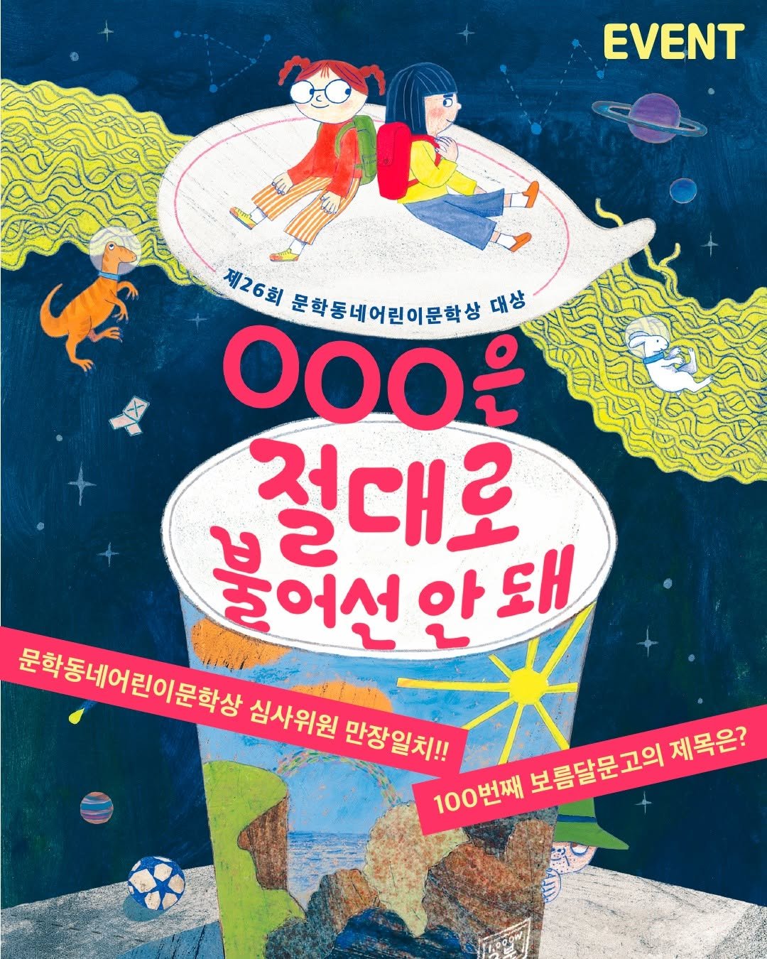 Photo by 문학동네어린이 on August 12, 2025. May be an illustration of poster, magazine, book and text that says 'EVENT وناسن" 제26회 문학동네어린이문학상 대상 00ㅇ은 절대로 불여선안돼 S 불어선 안 돼 문화동네어린이문학상 이문학상 심사위원 만장일치!! 100번째 보름달문고의 제목은?'.