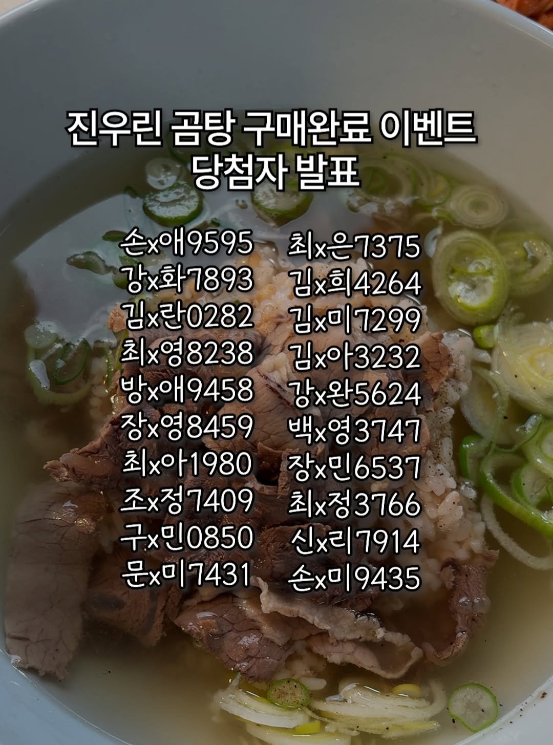 Photo by 킴서울 Kim Seoul on February 09, 2026. May be an image of text that says '진우린 곰탕 구매완료 이벤트 당첨자 발표 손× 손x애9595 강x 강×화7893 김×란0282 최x영8238 최x영 방x애9458 장×영8459 최x 최x아1980 조x정7409 조x 구. 구×민0850 문x 문x미7431 최x은7375 7375 최x은 김×희4264 김×미7299 7299 김x아3232 강×완5624 백x영3747 장×민6537 최x정3766 신x리7914 |7914 손×미9435 손×ㅁ 9435'.