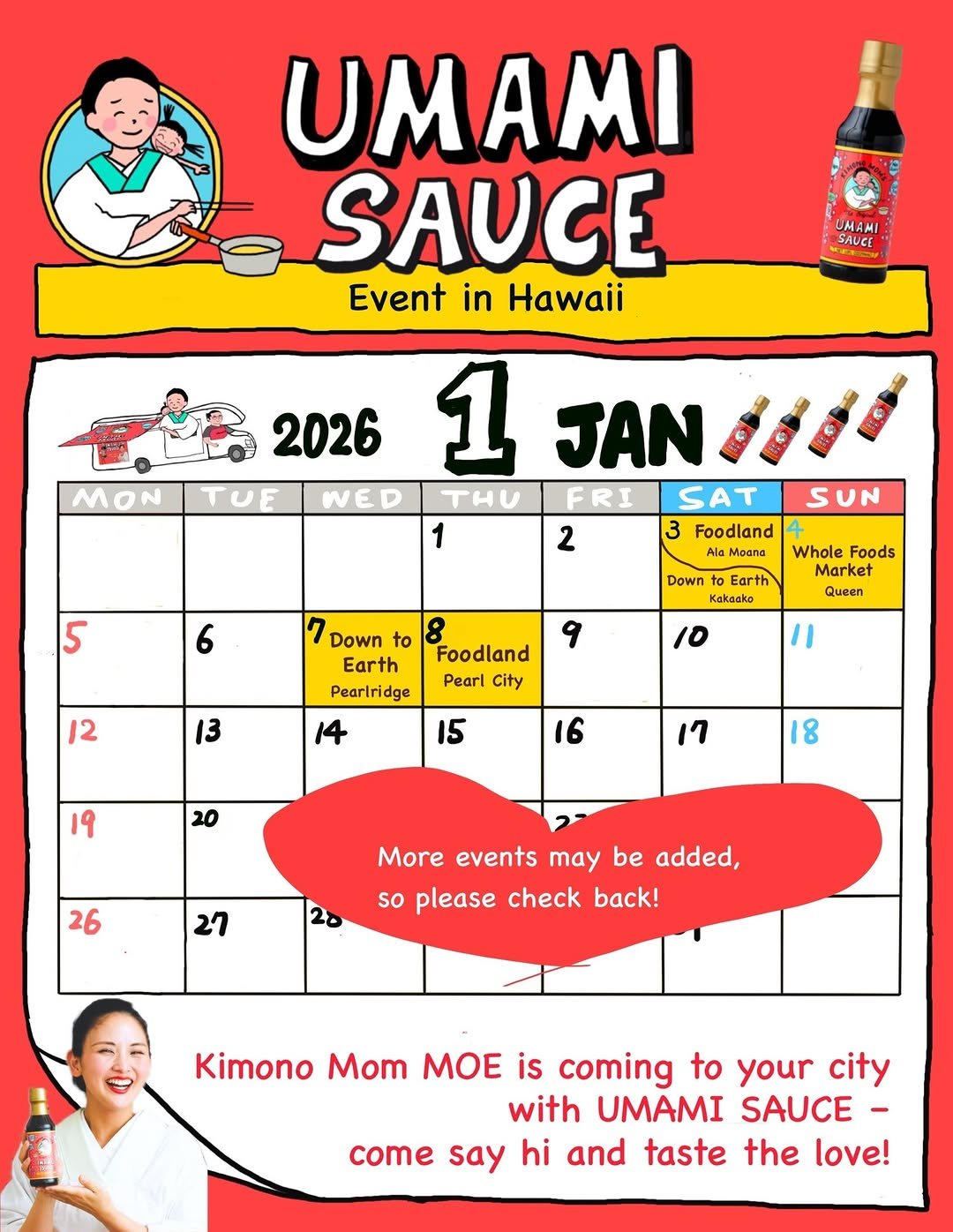 Photo shared by MOE／Kimono Mom on December 28, 2025 tagging @wholefoods, @foodlandhi, @downtoearthhi, and @umami_kimonomom. May be an image of ramen, sushi, condiment, poster, soy sauce, calendar and text that says 'UMAMI SAUCE Event in Hawaii UMAMI: SAUCE 2026 MON TUE 1 JAN ១៩៩៩ WED THU FRI SAT SUN 1 3 Foodland Ala Moana 2 5 6 Down Earth Kakaako 7 Down to Earth Pearlridge Whole Foods Market rket Queen 9 /2 Foodland Pearl City 3 10 I 14 15 19 16 20 17 8 26 27 More events may be added, so please check back! Kimono Mom MOE is coming to your city with UMAMI SAUCE- come say hi and taste the love!'.