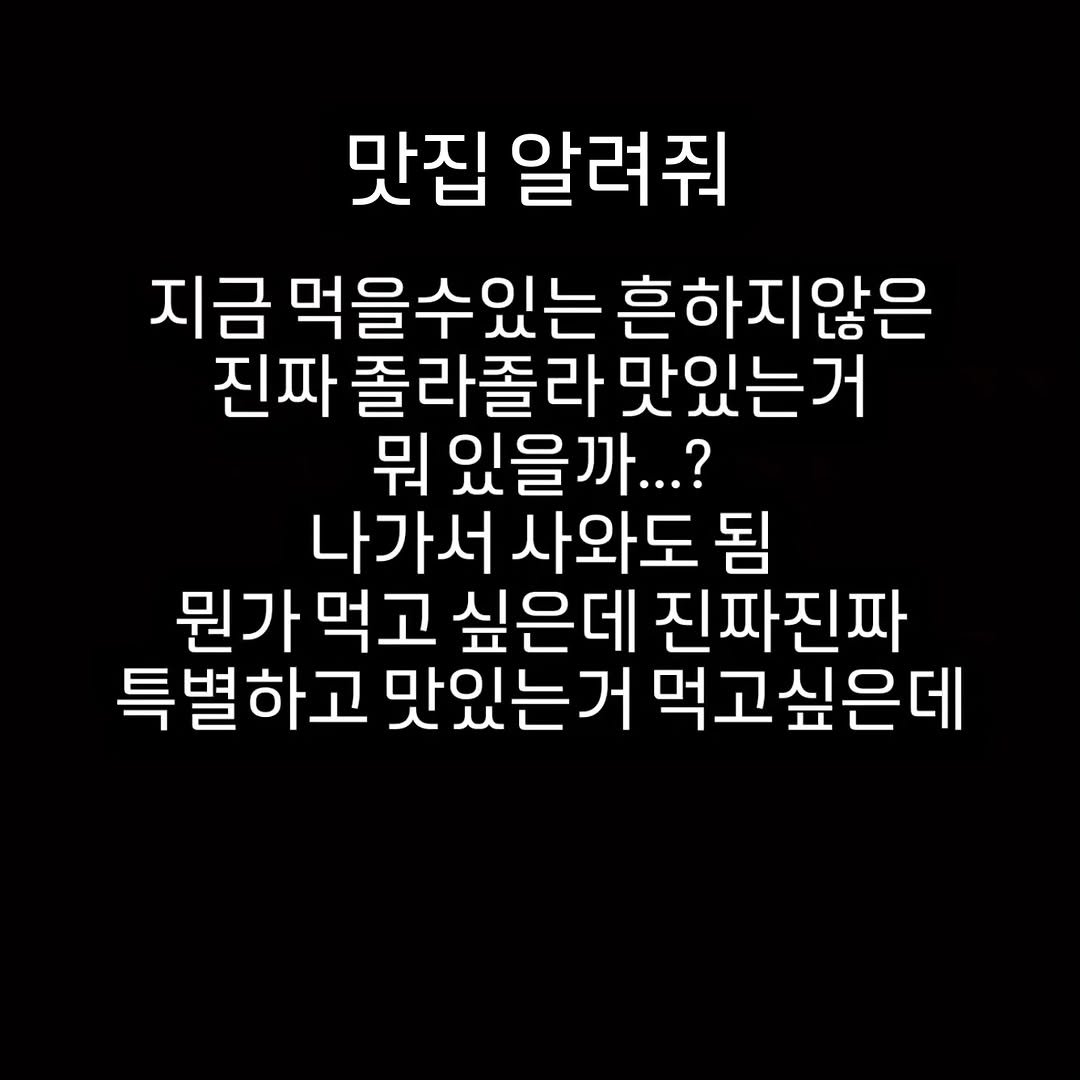 Photo by 김태진 갱여운 on December 13, 2025. May be an image of text that says '맛집 알려줘 지금 먹을수있는 흔하지않은 진짜 졸라졸라 맛있는거 뭐 있을까...? 나가서 사와도 됨 뭔가 먹고 싶은데 진짜진짜 특별하고 맛있는거 먹고싶은데'.