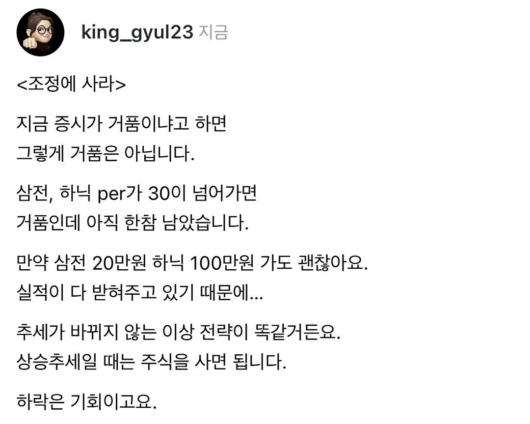Photo by 왕귤의 투자노트 on November 10, 2025. May be a Twitter screenshot of text that says 'king_gyul23 지금 <조정에 사라> 지금 증시가 거품이냐고 하면 그렇게 거품은 아닙니다. 삼전, 하닉 per가 30이 넘어가면 거품인데 아직 한참 남았습니다. 만약 삼전 20만원 하닉 100만원 가도 괜찮아요. 실적이 다 받혀주고 있기 때문에... 추세가 바뀌지 않는 이상 전략이 똑같거든요. 상승추세일 때는 주식을 사면 됩니다. 하락은 기회이고요.'.