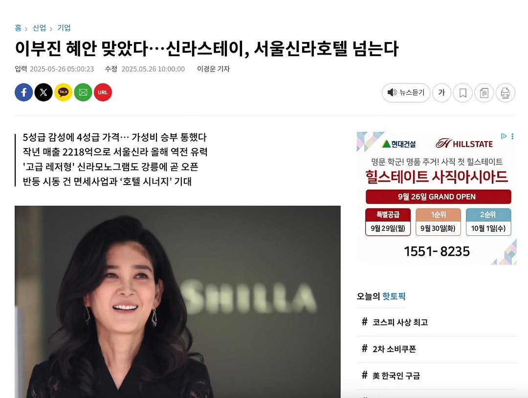 Photo by 강준영 [강장군] on September 26, 2025. May be an image of 1 person, newsroom and text that says '흠> 흡>산업>기업 산업> 기업 이부진 혜안 맞았다.. ·.신라스테이, 서울신라호텔 넘는다 입력 2025-05 26 05:00:23 수정 2025.05.26 10:00:00 이경운기자 이경운 기자 f URL 뉴스듣기 가 5성급 감성에 4성급 가격... 가성비 승부 통했다 작년 매출 2218억으로 서울신라 신라 올해 역전 유력 '고급 레저형' 신라모노그램 강릉에 곧 오픈 반등 시동 건 면세사업과 '호텔 시너지' 기대 HILLSTATE 현대건설 명문 학군! 명품 주거! 사직 첫 힐스테이트 힐스테이트 사직아시아드 9월 26일 GRAND OPEN 특별공급 9월29일(월) 1순위 9월30일(화) 2순위 10월 1일(수) 1551-8235 오늘의 오늘의핫토픽 핫토픽 #코스피사상최고 # 코스피 사상 최고 # 2차 2차소비쿠폰 # 한국인 .한국인구금 구금'.