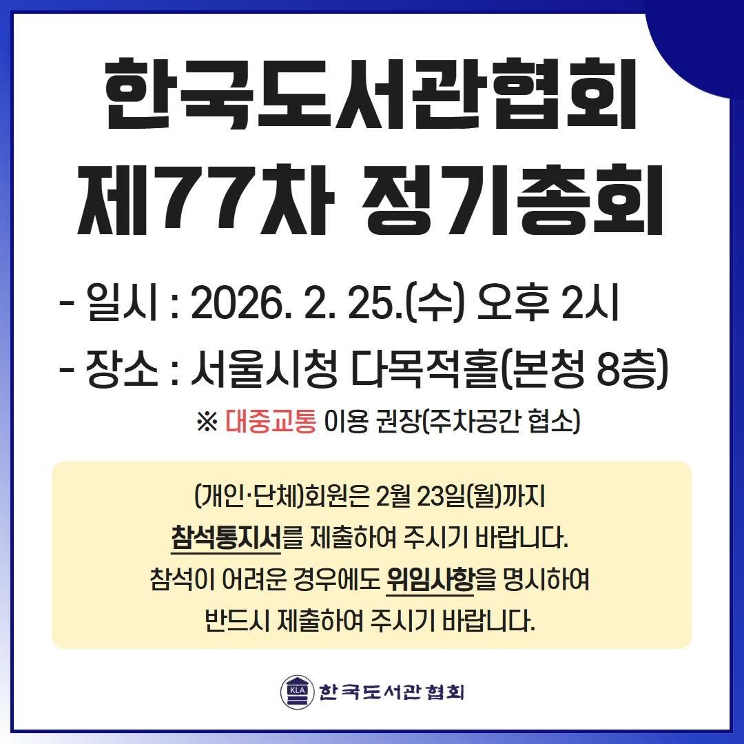 Photo by 한국도서관협회(KLA) on February 11, 2026. May be an image of text that says '한국도서관협회 제77차 정기총회 -일시: 2026. 2. 25. 25.(수) (수) 오후 2시 -장소: 서울시청 다목적홀(본청 8층) ※ 대중교통 이용 권장(주차공간 협소) (개인· 단체회원은 2월 23일(월)까지 참석통지서를 제출하여 주시기 바랍니다. 참석이 어려운 경우에도 위임사항을 명시하여 반드시 제출하여 주시기 바랍니다. 한국도서관협회'.