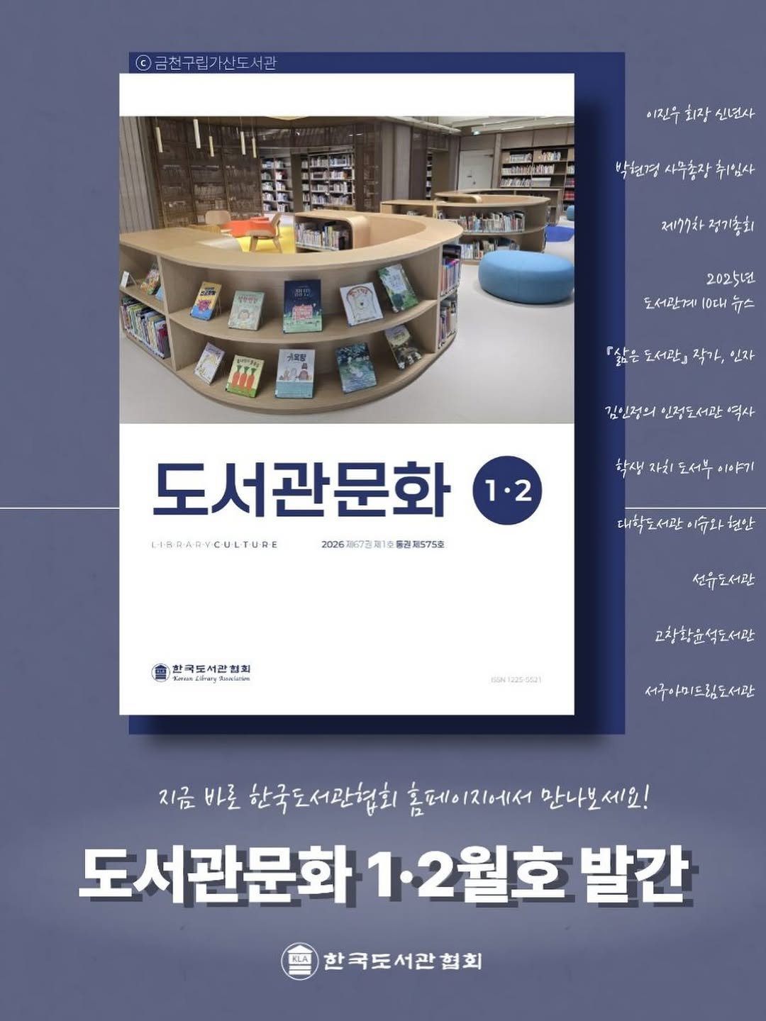 Photo by 한국도서관협회(KLA) on February 04, 2026. May be an image of book, magazine, poster and text that says '금천구립가산도서관 தமழ்ம்் 이진우 치장 신년사 ทง MdG 박현경 사무총장 취심사 TPPP 제77차 제기기차정기총회 정기총회 2025년 도서관께 도서관계[0대뉴스 (OCh 뉴스 『삶은 도서관』 작가, 『삶은도서관」작가,인자 인자 김인적의 김인적의인적도서관역사 신정도서관 역사 1.2 확생 자치 도서부 이야기 도서관문화 LIBRARYCULTURE 2026제67권제1간 20268673週1市込期575 관제575호 대학도서관이수와현안 대학도서관 이슈와 현산 한국토서간 협회 선유도서관 BEN1225-0521 교차황윤석도서관 석도서관 교창황윤 서구야미드림도서관 지금 바로 한국도서관협회 홈페이지에서 만나보세요! 홈페이지에서만나보세요! 세요! 도서관문화 서관문화1·2월호 1.2월호 발간 한국도서관협회'.