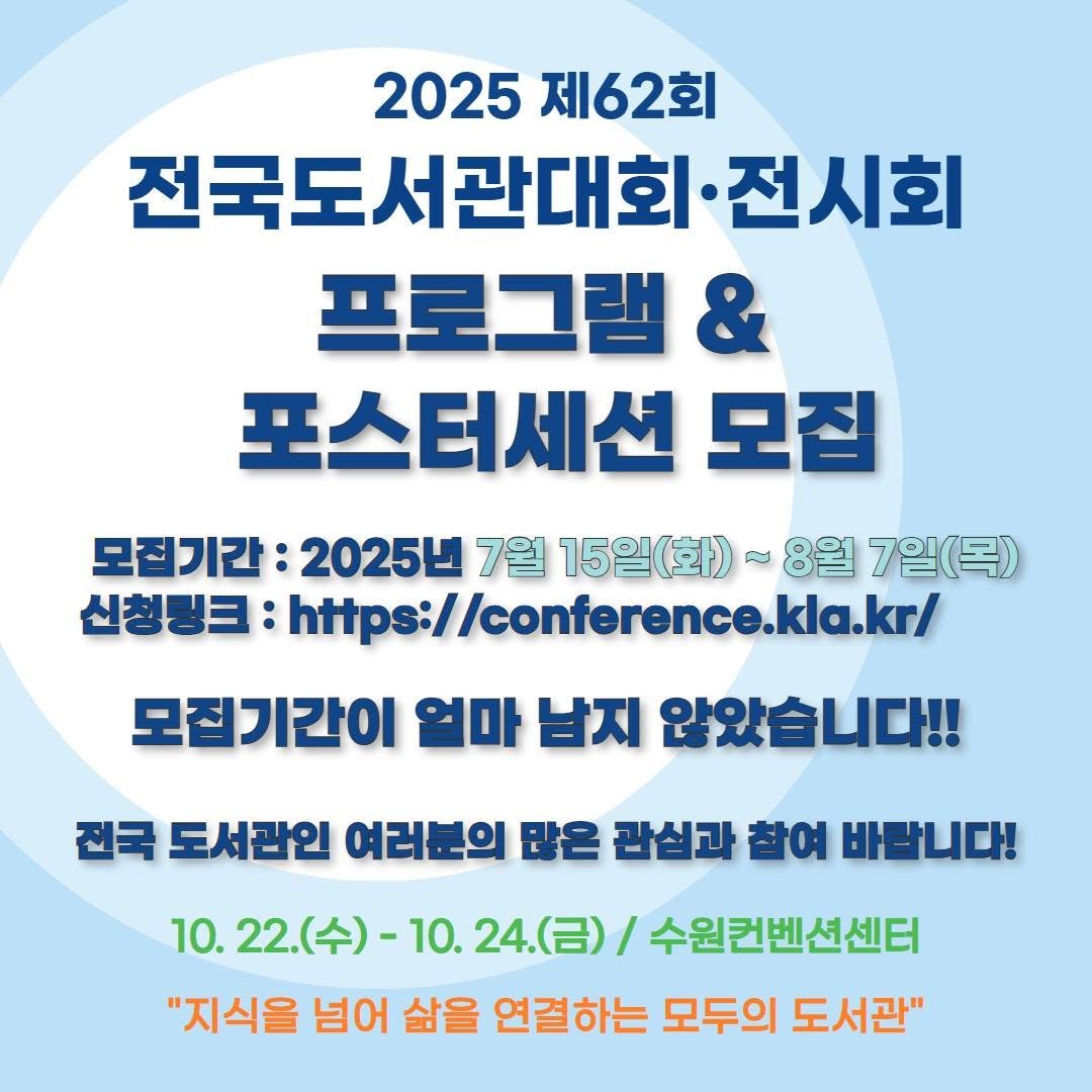 Photo by 한국도서관협회(KLA) on August 04, 2025. May be an image of text that says '2025 제62회 전국도서관대회·전시회 전시회 프로그램 & 포스터세션 모집 모집기간: 2025 7월 15일(화) ល 8월 7일(목) 신청링크 https:/ https://conference.kla.kr/ 모집기간이 얼마 남지 않았습니다!! 전국 도서관인 여러분의 많은 관심과 참여 바랍니다! 10. 22.(수)- -10. (呂)/ 수원컨벤션센터 "지식을 넘어 삶을 연결하는 모두의 도서관"'.