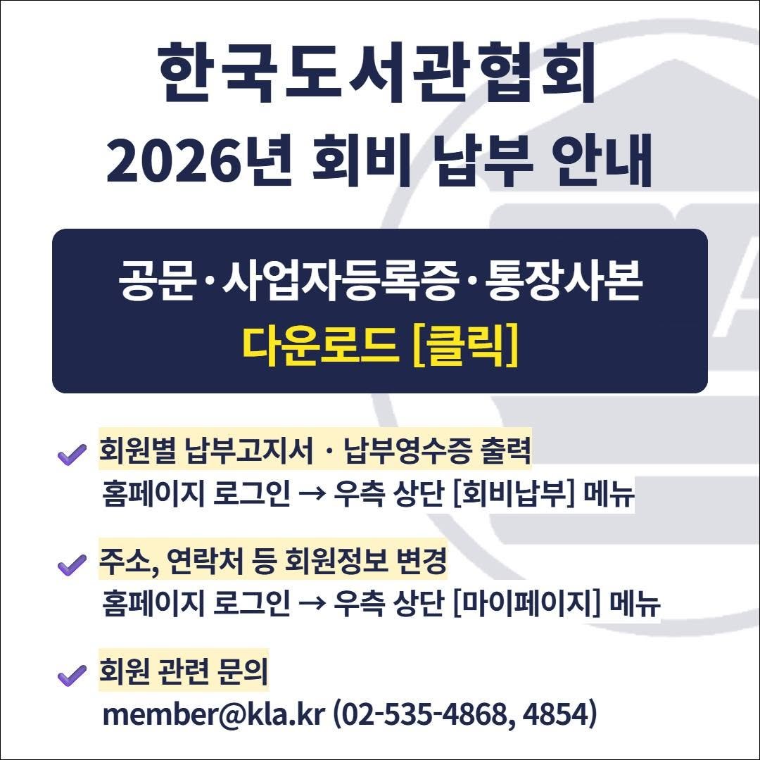 Photo by 한국도서관협회(KLA) on January 13, 2026. May be an image of text that says '한국도서관협회 2026년 회비 남부 안내 공문 ·사업자등록증· 통장사본 다운로드 [클릭] 회원별 납부고지서 납부영수증 출력 홈페이지 로그인 → 우측 상단 [회비납부] 메뉴 주소, 연락처 등 회원정보 변경 홈페이지 로그인 → 우측 상단 [마이페이지] 메뉴 회원 관련 문의 member@kla.kr (02-535-4868, 4854)'.