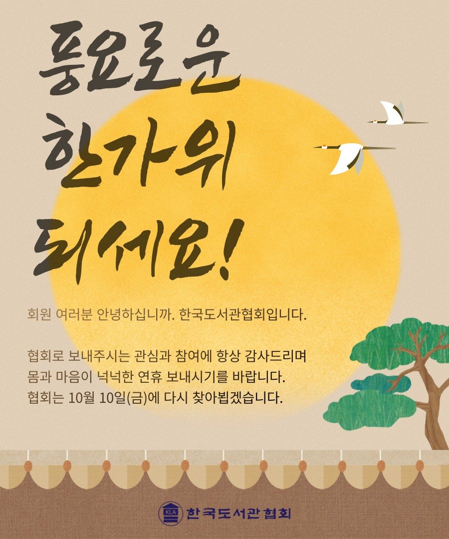 Photo by 한국도서관협회(KLA) on October 01, 2025. May be an image of poster and text that says '풍요로운 한가위 되세요! 회원 여러분 안녕하십니까. 한국도서관협회입니다. 협회로 보내주시는 관심과 참여에 항상 감사드리며 몸과 마음이 넉넉한 연휴 보내시기를 바랍니다. 협회는 10월 10일(금)에 다시 찾아뵙겠습니다. 한국도서관협회'.